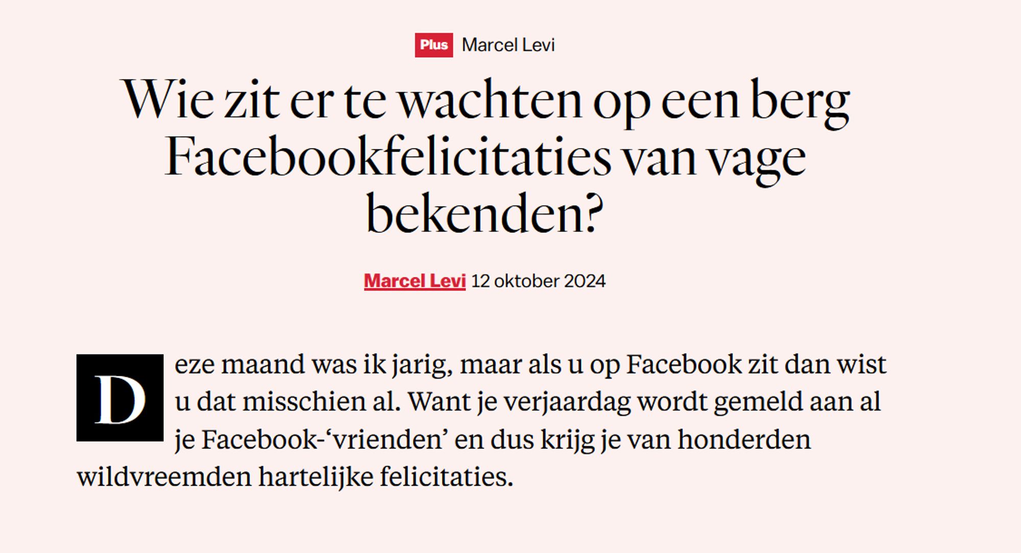 Wie zit er te wachten op een berg Facebookfelicitaties van vage bekenden?
Marcel Levi 12 oktober 2024

Deze maand was ik jarig, maar als u op Facebook zit dan wist u dat misschien al. Want je verjaardag wordt gemeld aan al je Facebook-‘vrienden’ en dus krijg je van honderden wildvreemden hartelijke felicitaties.