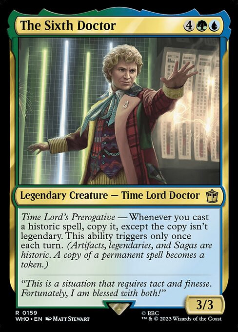 "The Sixth Doctor," A Magic: The Gathering card. It costs 4 generic, one green, and one blue. It has the super types Legendary and Creature and subtypes Time, Lord, and Doctor. The ability box reads, "Time Lord's Perogative - Whenever you cast a historic spell, copy it, except the copy isn't legendary. This ability triggers only once each turn." The card has a power/toughness of 3/3.