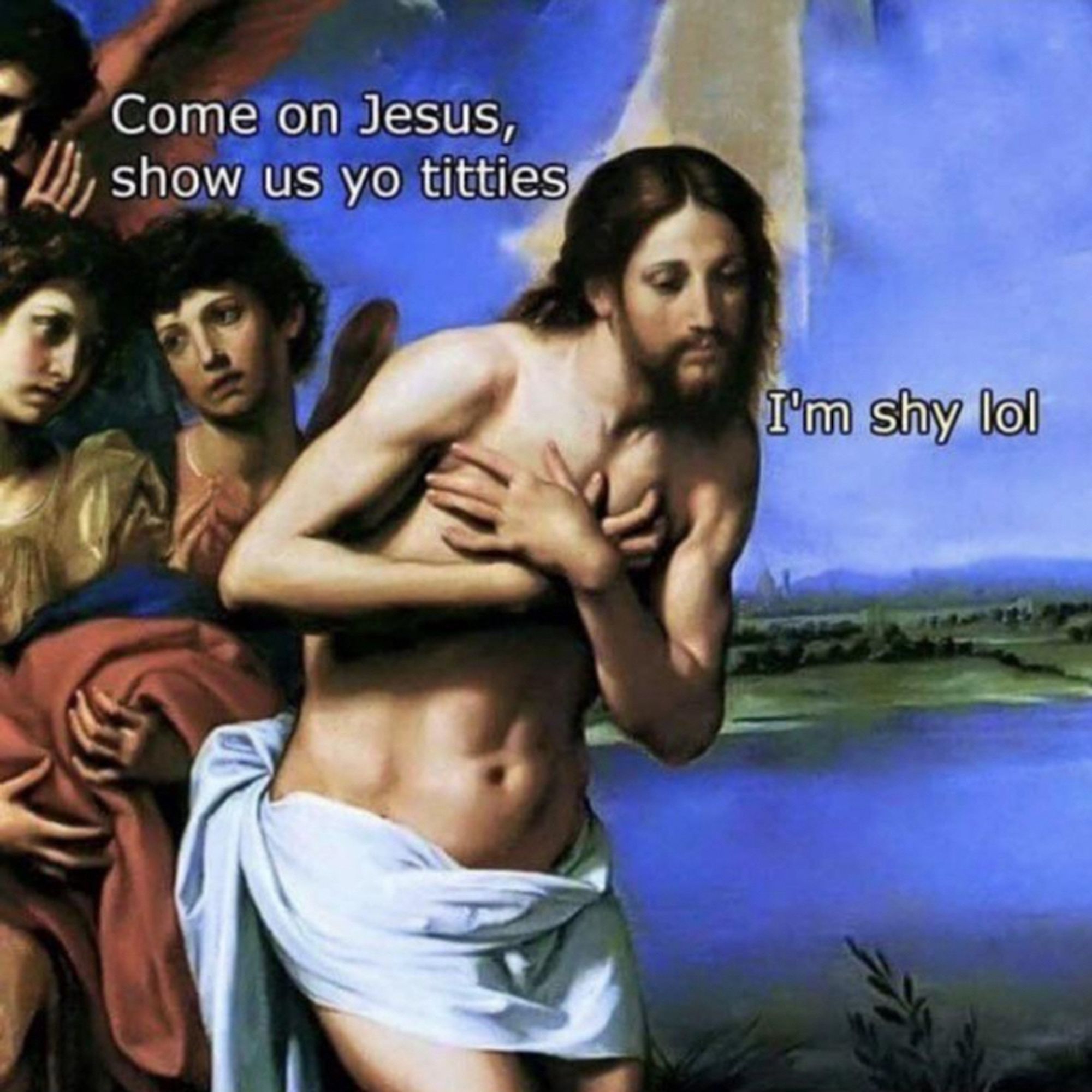 an image of a white jesus with a bare chest with his hands covering it looking solemn towards the ground. his lower half is covered in a robe 

there are two people behind him. one looking right at him in a gold robe holding a salmon colored robe in their hands.  the other person is looking at that person, but mostly blocked by jesus 

the caption reads (from one of the two people) “c’mon jesus, show us yo titties”

the reply caption from jesus is “im shy lol”