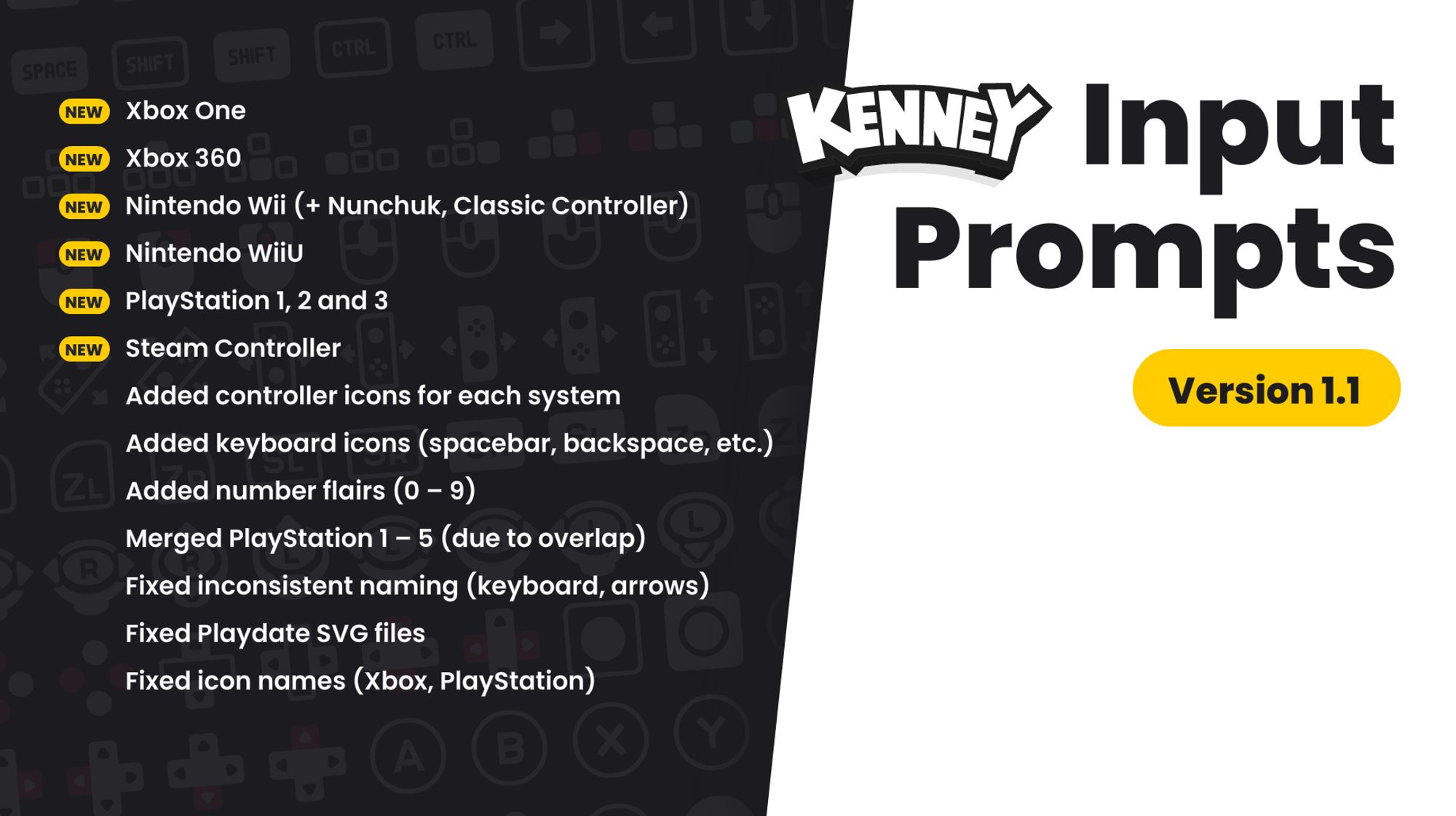 Changelog:
- Added Xbox One
- Added Xbox 360
- Added Nintendo Wii (+ Nunchuk, Classic Controller)
- Added Nintendo WiiU
- Added PlayStation 1, 2 and 3
- Added Steam Controller
- Added controller icons for each system
- Added keyboard icons (spacebar, backspace, etc.)
- Added number flairs (0 – 9)
- Merged PlayStation 1 – 5 (due to overlap)
- Fixed inconsistent naming (keyboard, arrows)
- Fixed Playdate SVG files
- Fixed icon names (Xbox, PlayStation)