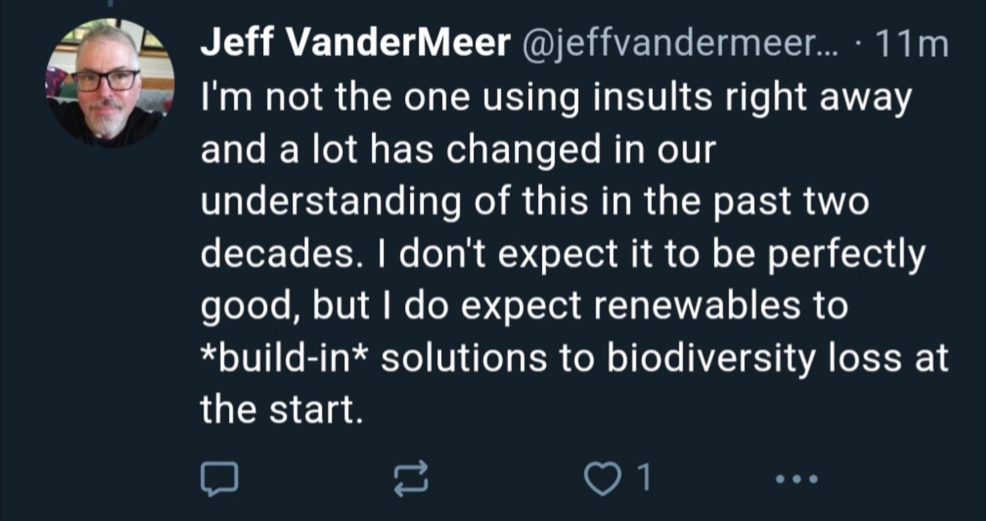 Jeff VanderMeer @jeffvandermeer... 11m I'm not the one using insults right away and a lot has changed in our understanding of this in the past two decades. I don't expect it to be perfectly good, but I do expect renewables to *build-in* solutions to biodiversity loss at the start.