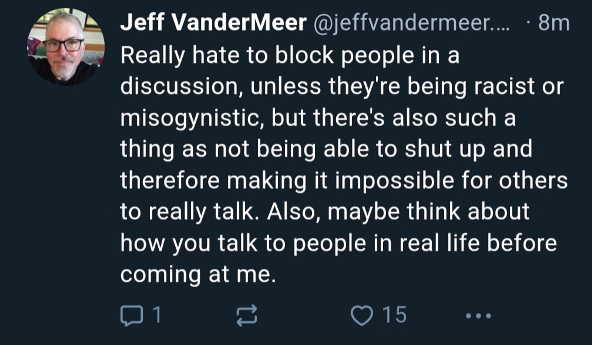 Jeff VanderMeer @jeffvandermeer.... 8m Really hate to block people in a discussion, unless they're being racist or misogynistic, but there's also such a thing as not being able to shut and therefore making it impossible for others to really talk. Also, maybe think about how you talk to people in real life before coming at me.