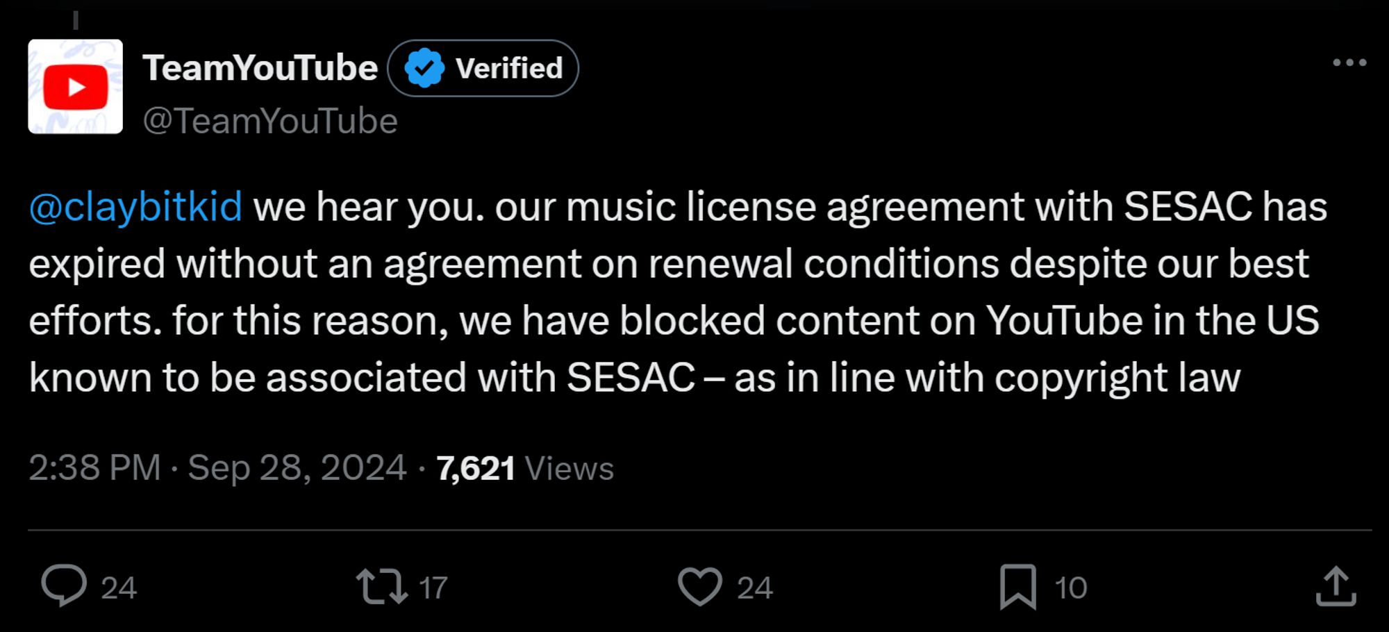 TeamYouTube Verified @TeamYouTube # Feeds @claybitkid we hear you. our music license agreement with SESAC has expired without an agreement on renewal conditions despite our best efforts. for this reason, we have blocked content on YouTube in the US known to be associated with SESAC - as in line with copyright law 2:38 PM Sep 28, 2024-7,621 Views