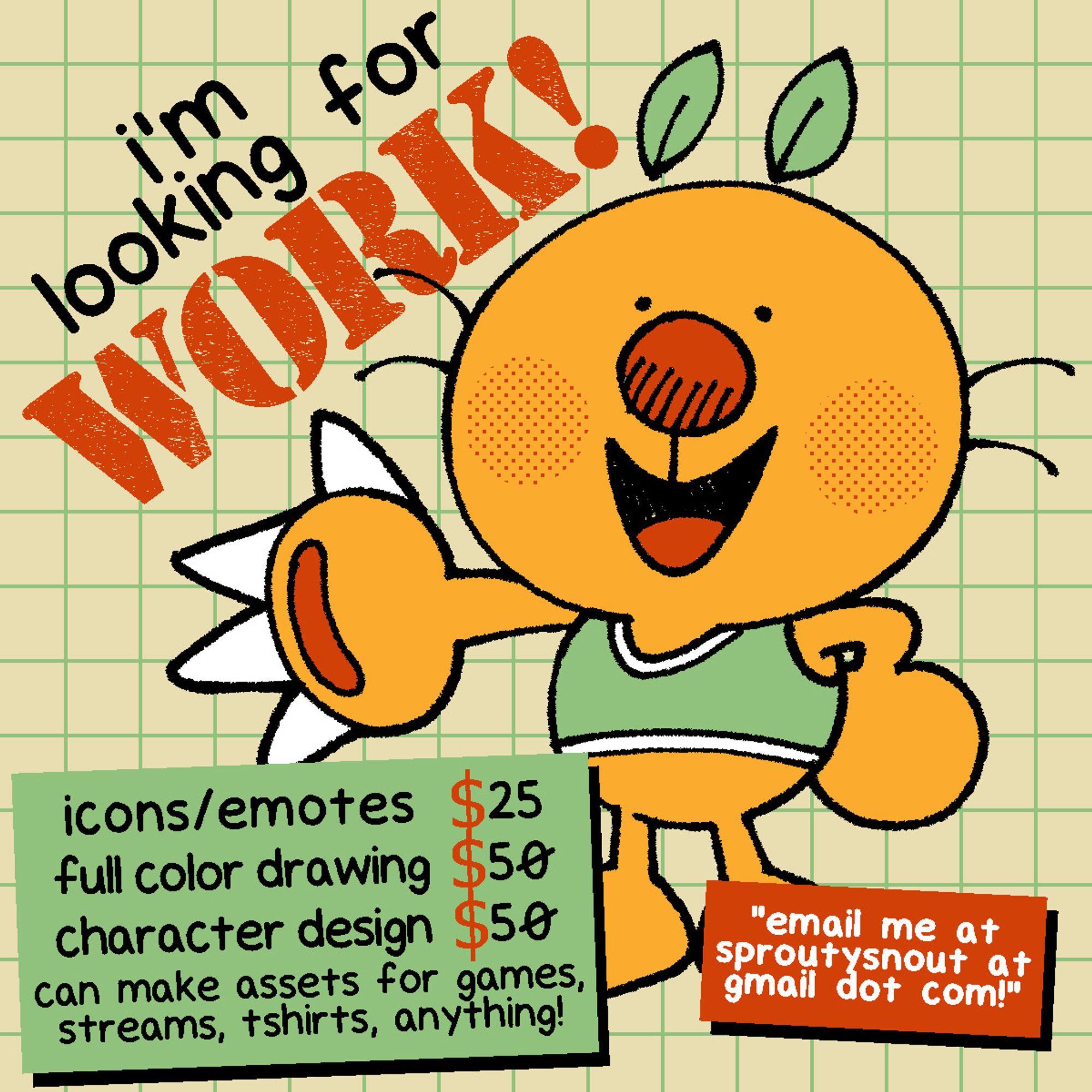 a flyer stating that i am looking for work in the visual arts. icons/emotes $25, full color drawings $50, character design $50. an email for contact is provided (sproutysnout@gmail.com)