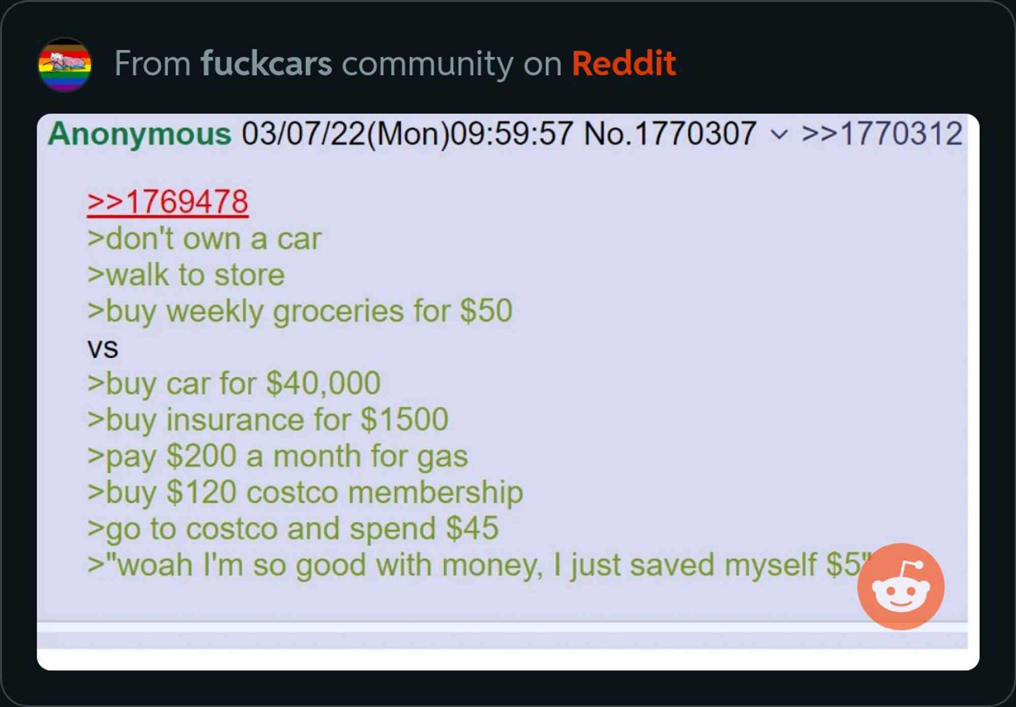 >don’t own a car
>walk to store
>buy weekly groceries for $50
Vs
>buy car for $40000
Buy insurance for $1500
Pay $200 a long for gas 
Buy $120 Costco membership 
Go to Costco and spend $45
“Whoa I’m so good with money, I just saved $5”