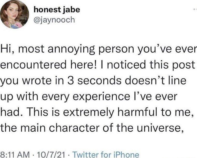 honest jabe @jaynooch
Hi, most annoying person you've ever encountered here! I noticed this post you wrote in 3 seconds doesn't line up with every experience I've ever had. This is extremely harmful to me, the main character of the universe