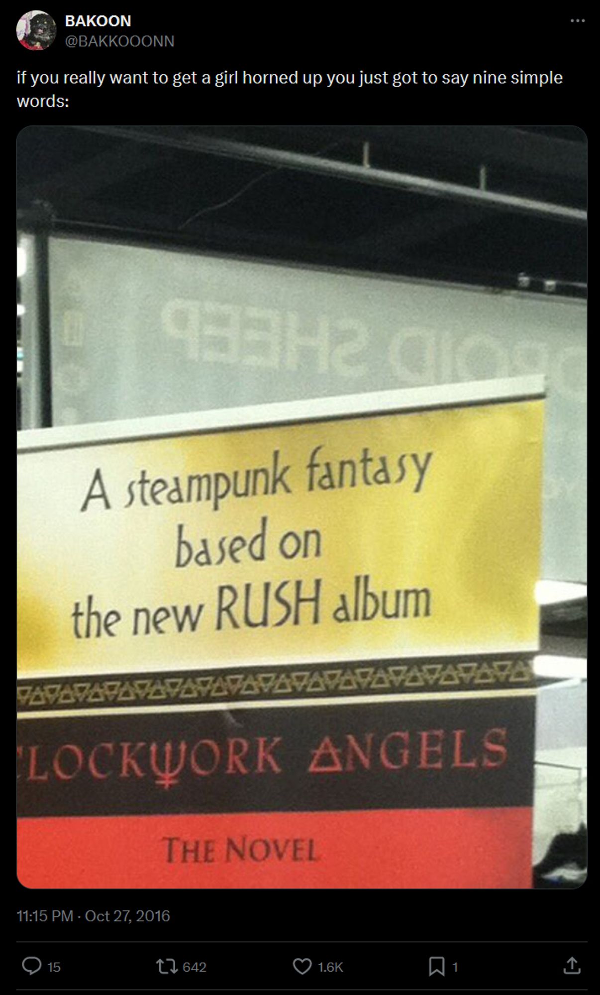 Tweet screenshot:
BAKOON
@BAKKOOONN
if you really want to get a girl horned up you just got to say nine simple words:
A streampunk fantasy based on the new RUSH album
Clockwork Angels: The Novel