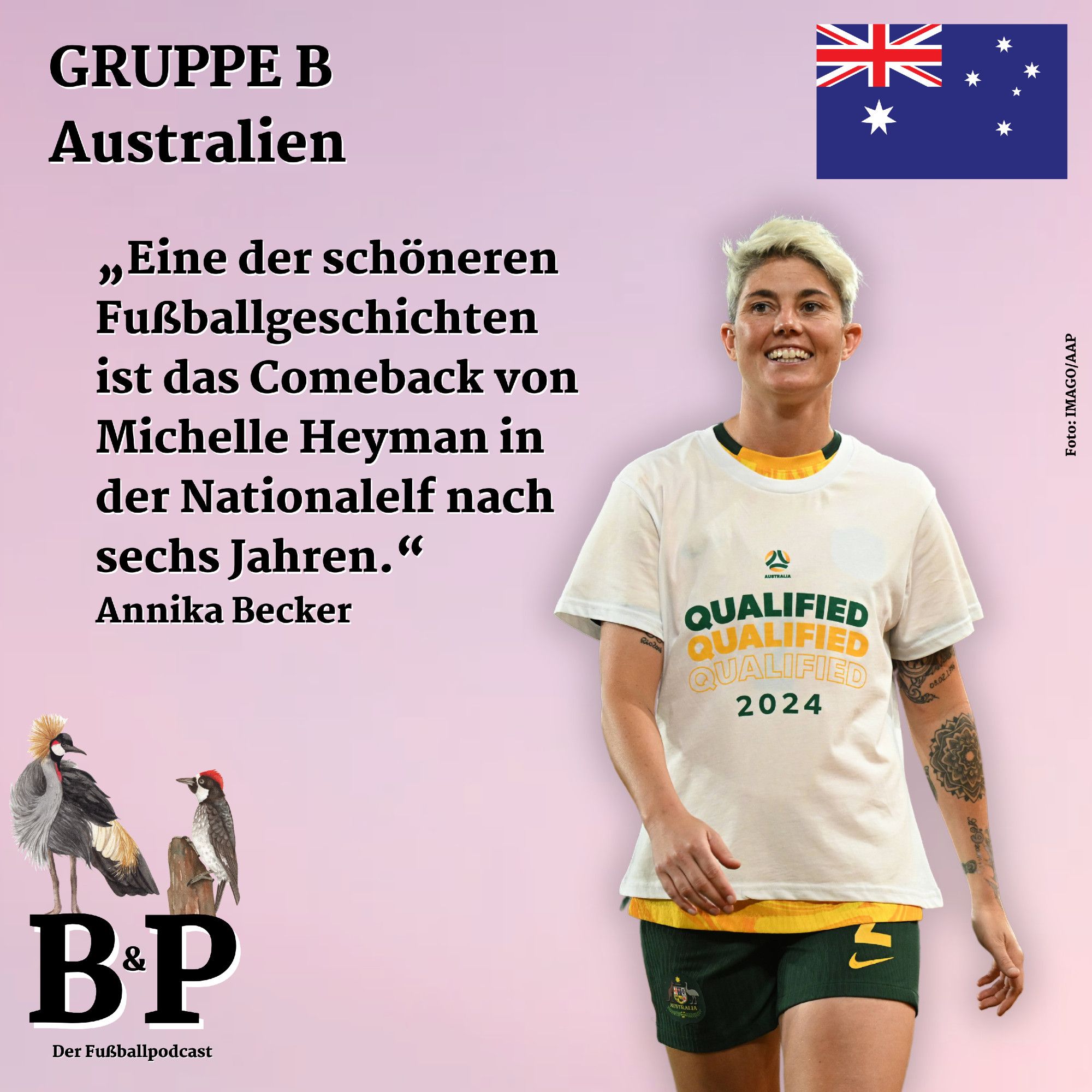 "Becker & Pfeiffer"-Social-Media-Kachel, unten links das "B&P"-Logo, darauf der Kronenkranich und der Kackspecht. Oben links: "Gruppe B, Australien", oben rechts die australische Flagge. In der Mitte der Text: "Eine der schöneren Fußballgeschichten ist das Comeback von Michelle Heyman in der Nationalelf nach sechs Jahren." Annika Becker
Rechts daneben ein Foto von Michelle Heyman, sie strahlt und trägt ein Shirt mit den Worten: "Qualified Qualified Qualified 2024". Fotocredit: IMAGO/AAP