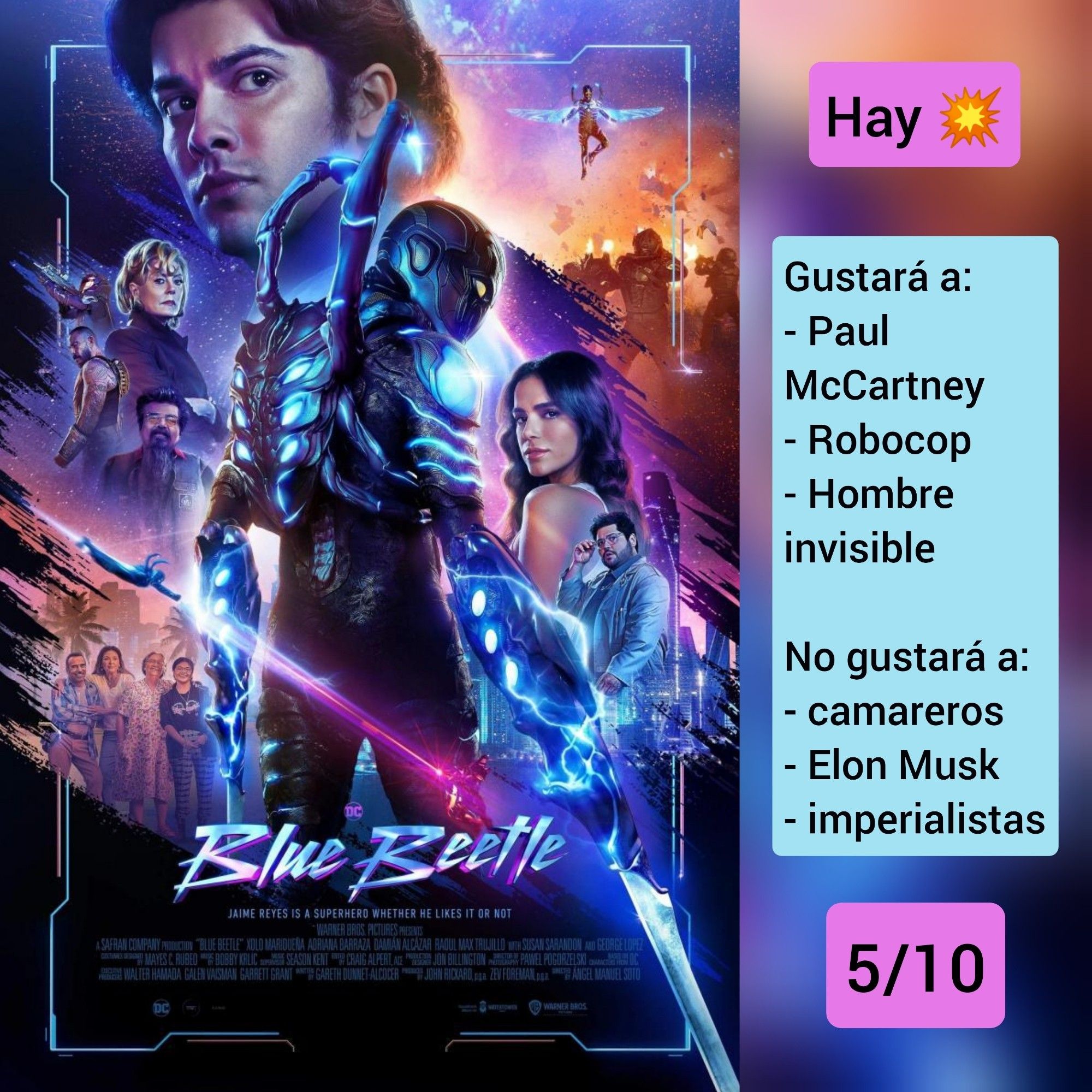 Carátula: Blue Beetle (2023)
Hay tiros
♥️Gustará a: Paul McCartney, Robocop, Hombre invisible
💔No gustará a: camareros, Elon Musk, imperialistas
🎵5/10