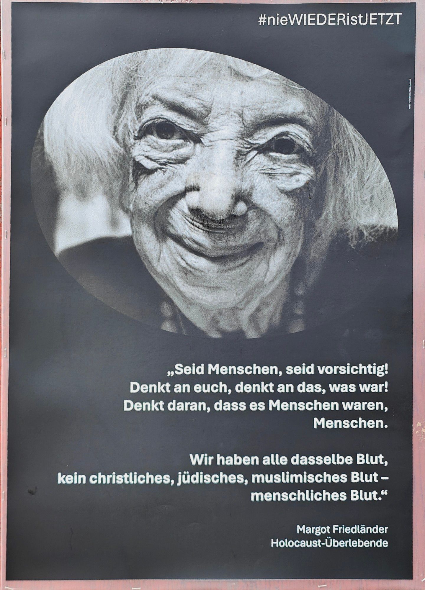 Ein Porträt von Margot Friedländer mit dem Text: 
#nieWIEDERistJETZT „Seid Menschen, seid vorsichtig! Denkt an euch, denkt an das, was war! Denkt daran, dass es Menschen waren, Menschen. Wir haben alle dasselbe Blut, kein christliches, jüdisches, muslimisches Blut - menschliches Blut." Margot Friedländer