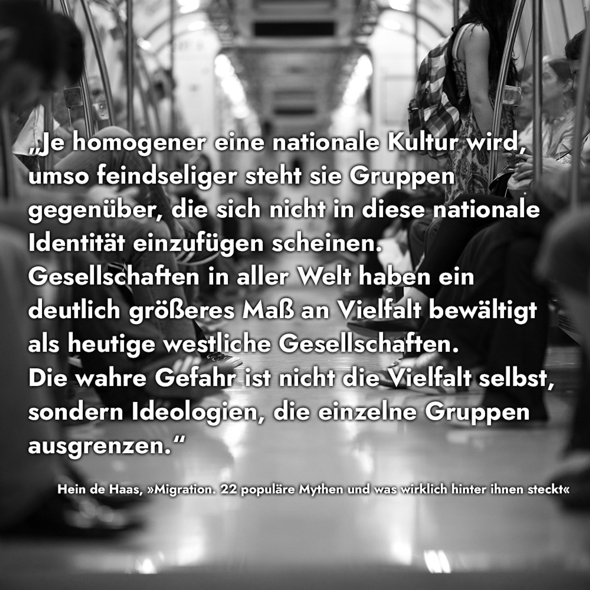 Zitat
„Je homogener eine nationale Kultur wird, umso feindseliger steht sie Gruppen gegenüber, die sich nicht in diese nationale Identität einzufügen scheinen. Gesellschaften in aller Welt haben ein deutlich größeres Maß an Vielfalt bewältigt als heutige westliche Gesellschaften. Die wahre Gefahr ist nicht die Vielfalt selbst, sondern Ideologien, die einzelne Gruppen ausgrenzen.“