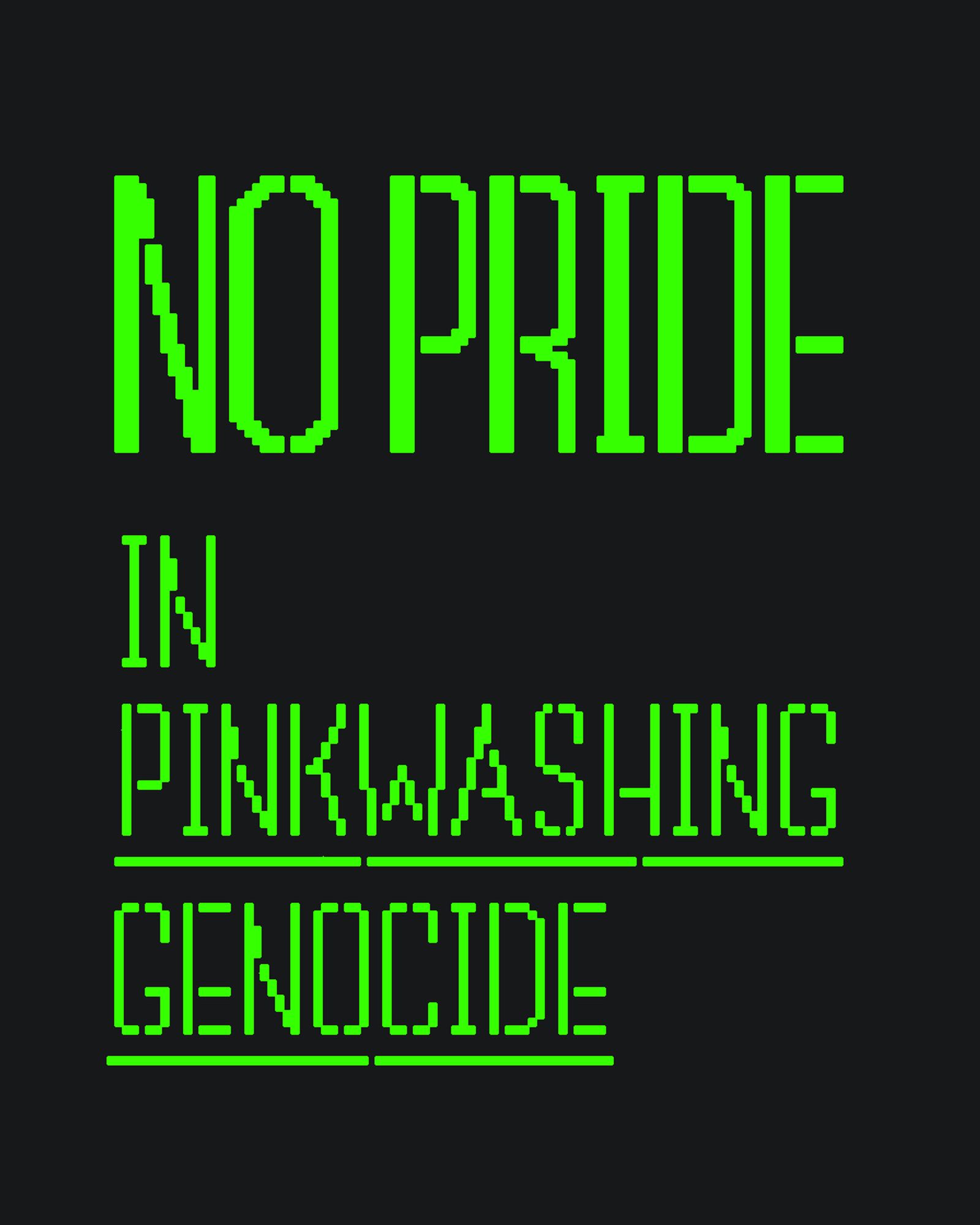 黒の背景に緑のドットで書かれた文字。NO PRIDE IN PINKWASHING GENOCIDE と書かれている