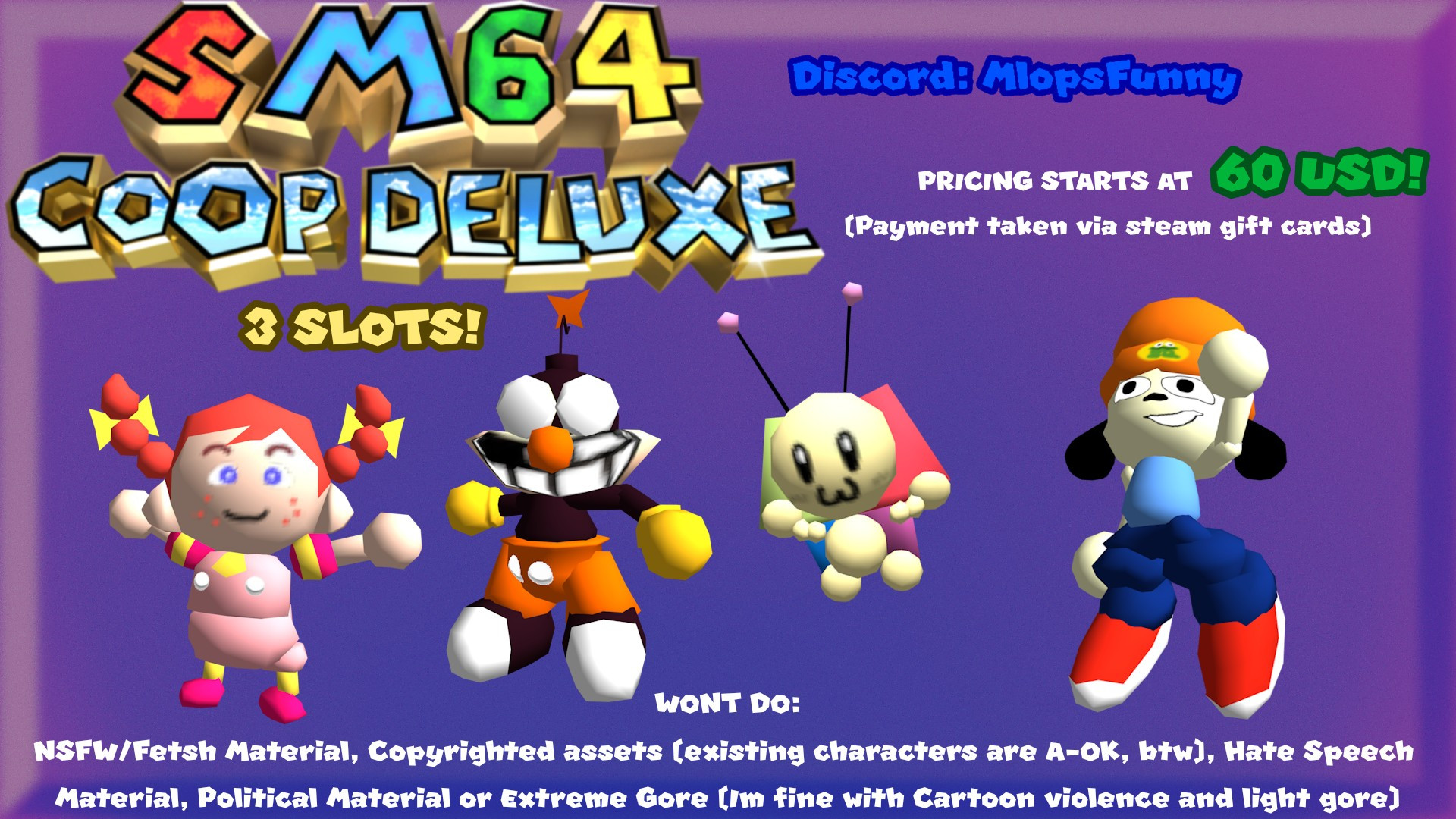 A image featuring SM64 Models of Pippi (Mother Encore Design), Buster, Tippi (Super Mario Kun Design) and PaRappa, promoting commissions for SM64 CoOp Deluxe. The models start at 60 dolars, with additional stuff increasing the price. Payment will be taken by Steam Gift Cards accordingly. Contact me on discord if you're interessed, as I've only got 3 slots open!