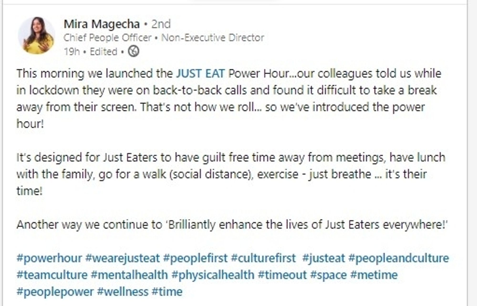 linkedin nonsense:

This morning we launched the JUST EAT Power Hour...our colleagues told us while in lockdown they were on back-to-back calls and found it difficult to take a break away from their screen. That's not how we roll. we've introduced the power hour! It's designed for Just Eaters to have guilt free time away from meetings, have lunch with the family, go for a walk (social distance), exercise just breathe.. it's their time! Another way we continue to 'Billiantly enhance the lives of Just Eaters everywhere!" #powerhour #wearejusteat #peoplefirst #culturefirst #justeat #peopleandculture #teamculture #mentalhealth #physicalhealth #timeout #space #metime #peoplepower #wellness #time