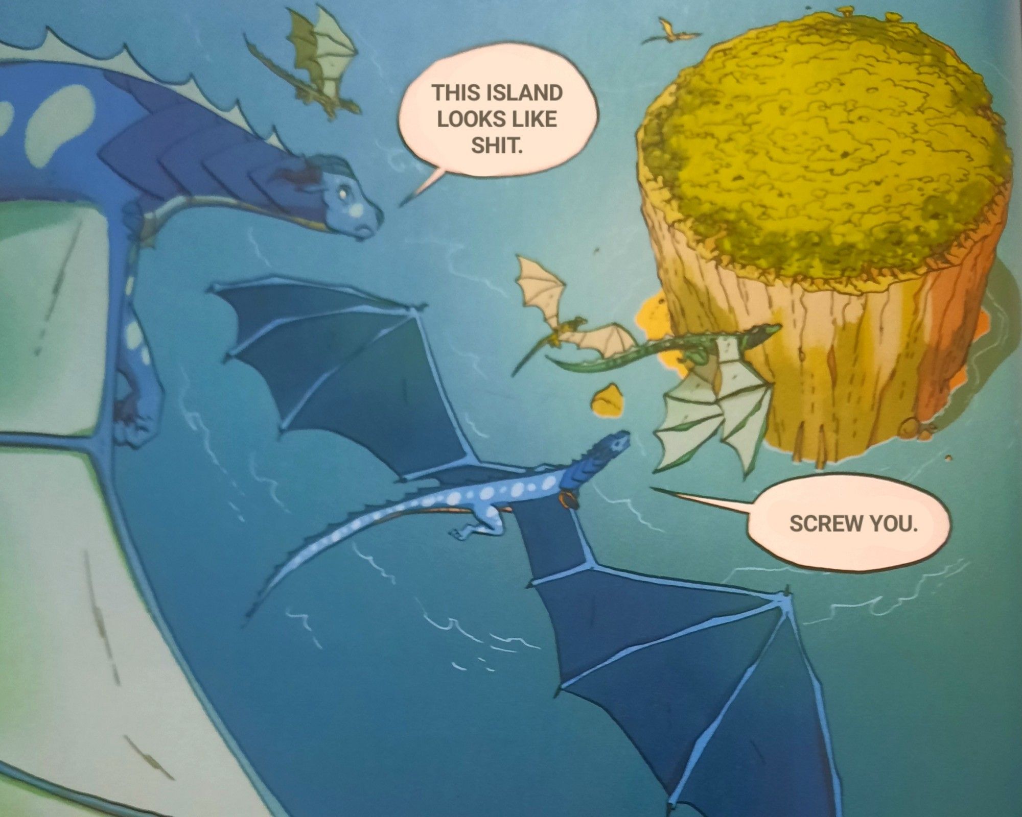 A photoshopped panel from the graphic novel version of The Lost Heir.  Tsunami, Riptide, and a few other SeaWings are flying toward the island that hides the Summer Palace.  Tsunami is saying, "This island looks like shit."  Riptide is responding, "Screw you."