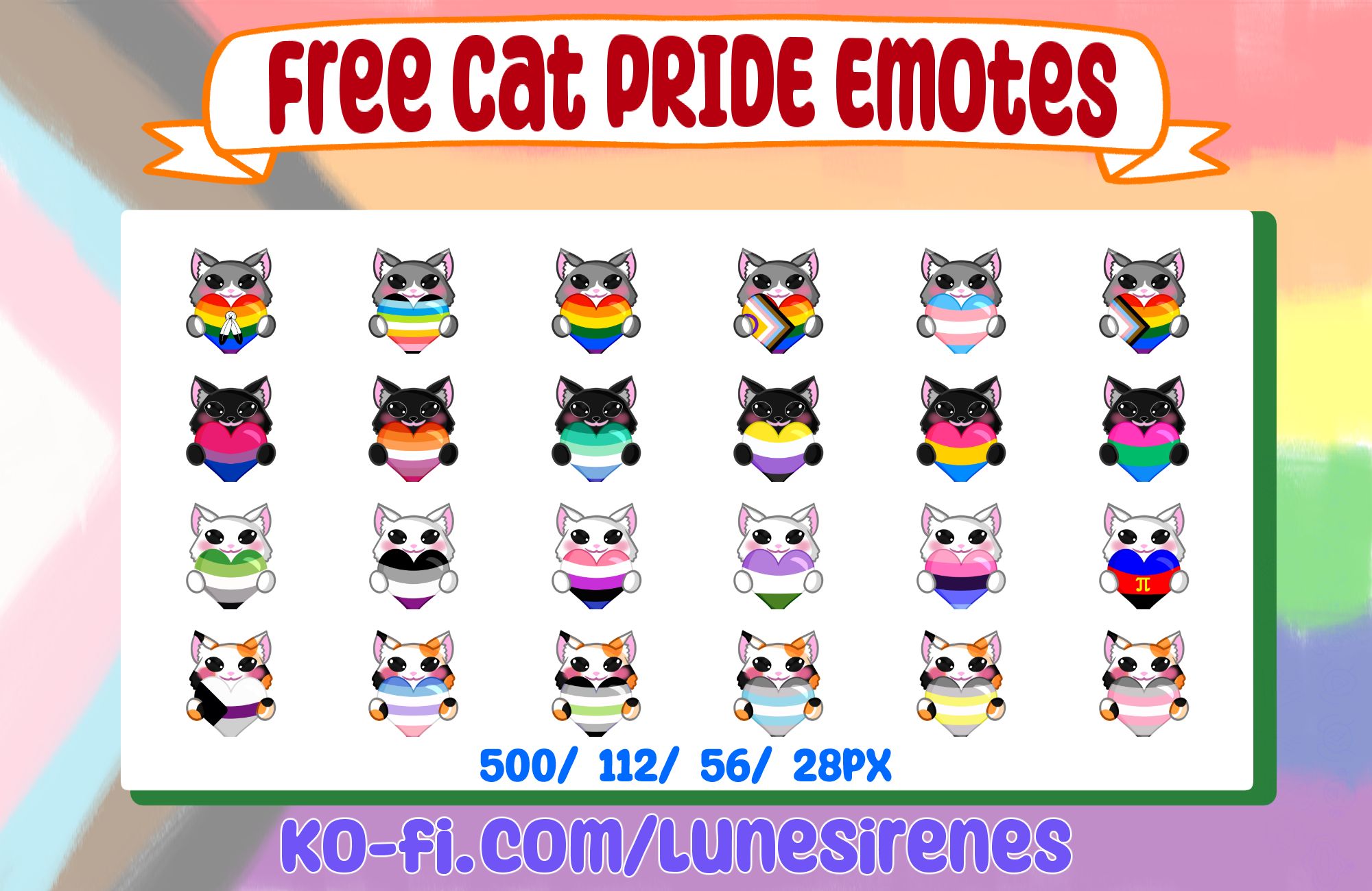 Progress Pride flag is washed out as the background. At the top in a ribbon is text "Free Cat Pride Emotes". Underneath is a white box containing 24 emotes of cats holding pride hearts. The first row is a 6 gray tuxedo cats holding the 2 spirit, queer, rainbow, intersex progress pride, transgender, and progress pride flag. Next row is of 6 black cats holding the bisexual, lesbian, MLM, nonbinary, pansexual, and polysexual flags. Next row is of 6 white cats holding the aromantic, asexual, genderfluid, genderqueer, omnisexual, and polysexual flags. Final row is of 6 calico cats holding the demisexual, bigender, agender, demiboy, demigender, and demigirl flags.
Underneath is the text "500/ 112/ 56/ 28 px".
Bottom text states "ko-fi.com/lunesirenes"