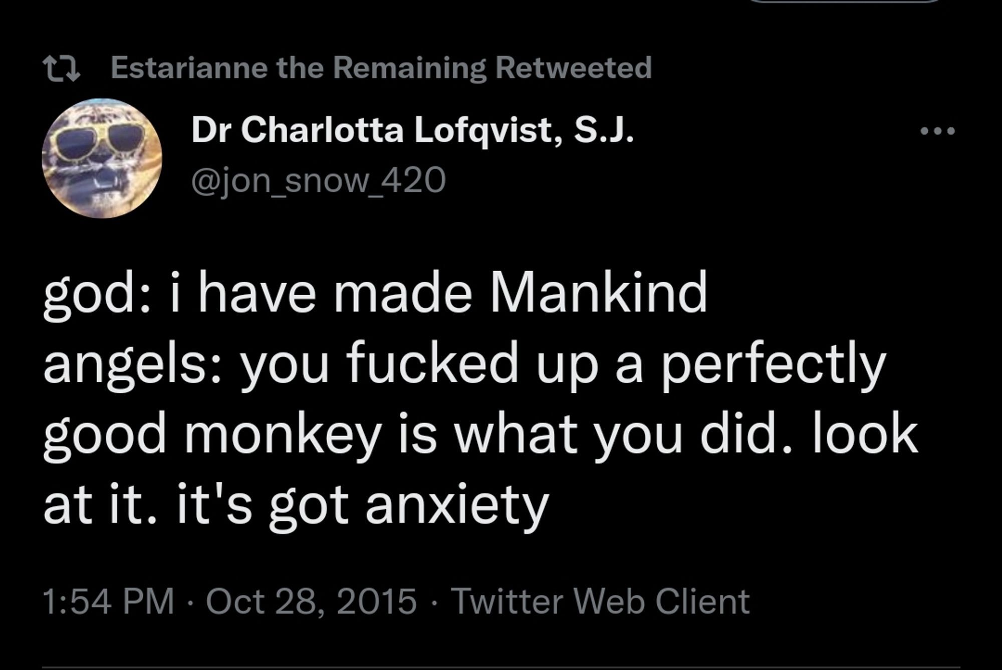 
god: i have made Mankind angels: you fucked up a perfectly good monkey is what you did. look at it. it's got anxiety