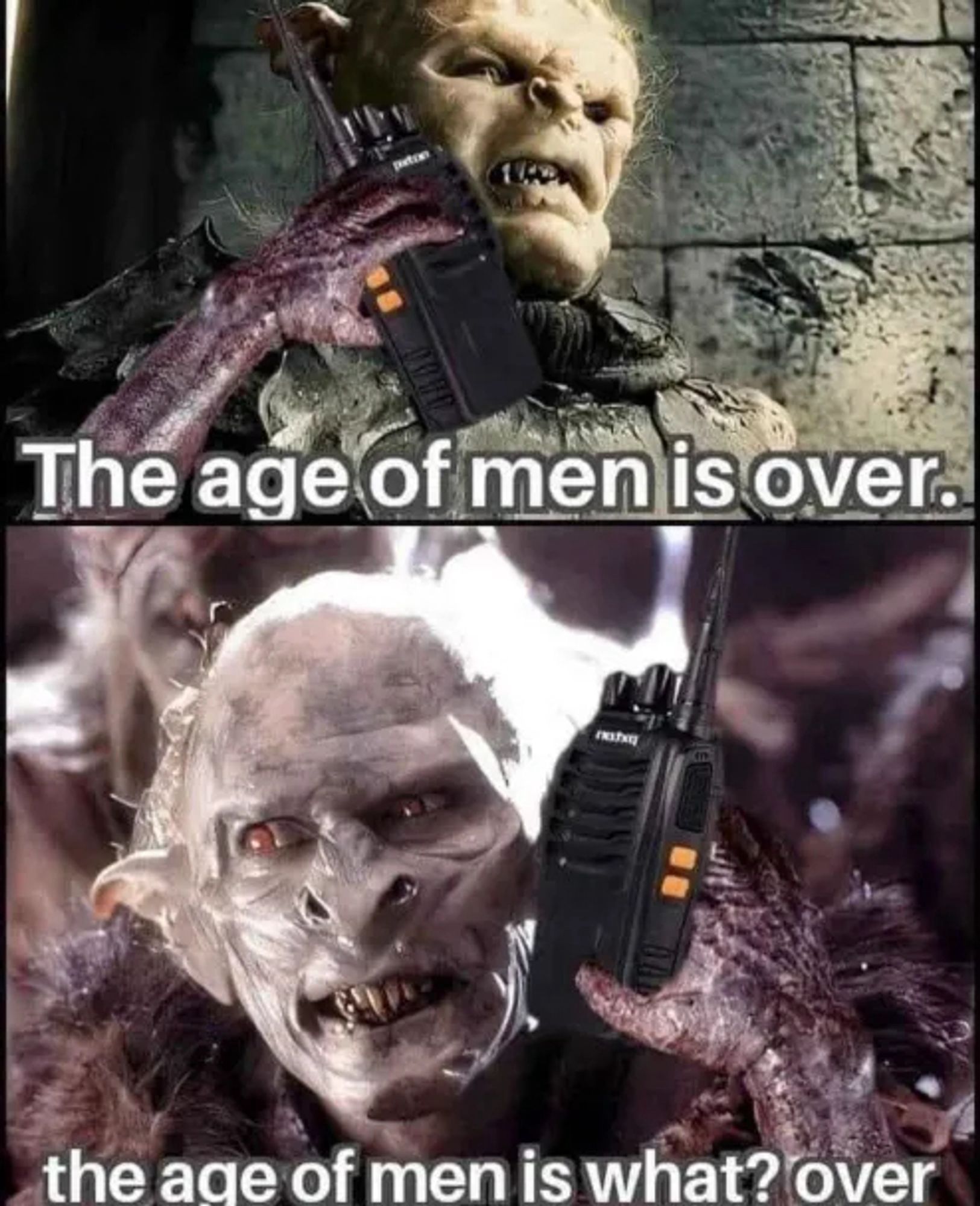 Two orks talking on walky-talkies.
Orc 1: The age of men is over
Orc 2: The age of men is what? Over