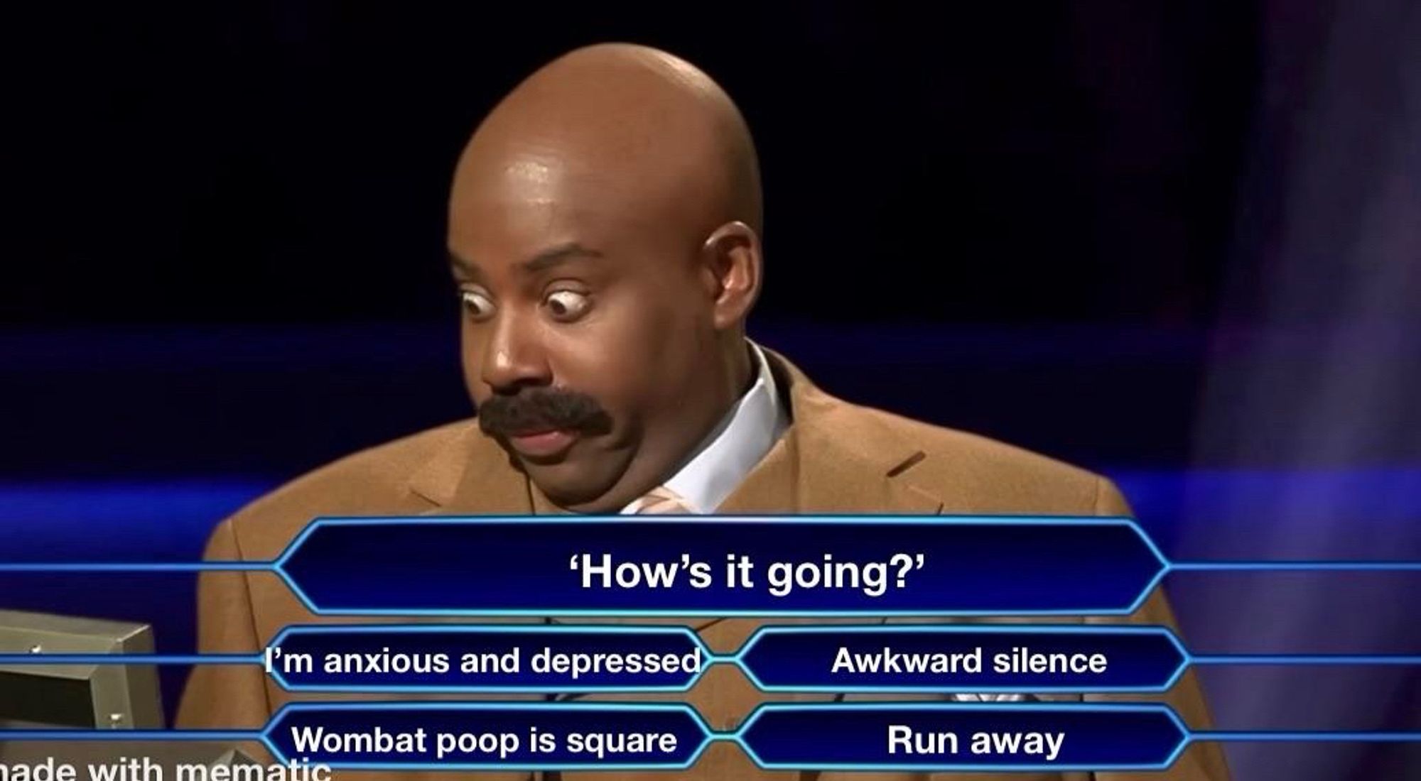 A meme featuring a man with an exaggerated surprised facial expression and a mustache, appearing to be a contestant on a game show. The meme format presents a question at the top "How's it going?" with humorous answer options below: "I'm anxious and depressed," "Awkward silence," "Wombat poop is square," and "Run away." The watermark "made with mematic" is visible at the bottom.