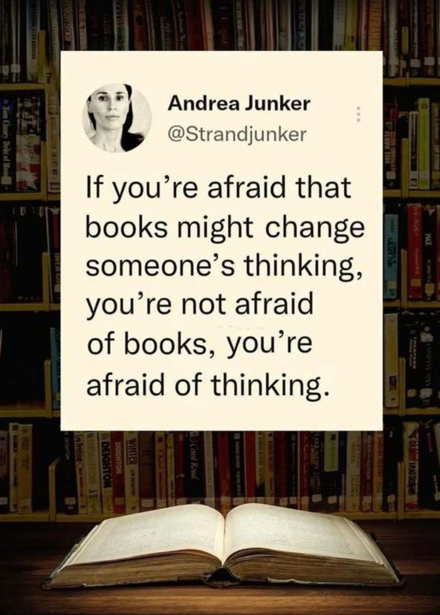 A color photo of library shelves filled with books, behind a tabletop with an open book, beneath an insert, containing a black and white photo of Andrea Junker, to whom the accompanying quote is attributed:

"If you're afraid that books
might change someone's thinking,
you're not afraid of books,
you're afraid of thinking."