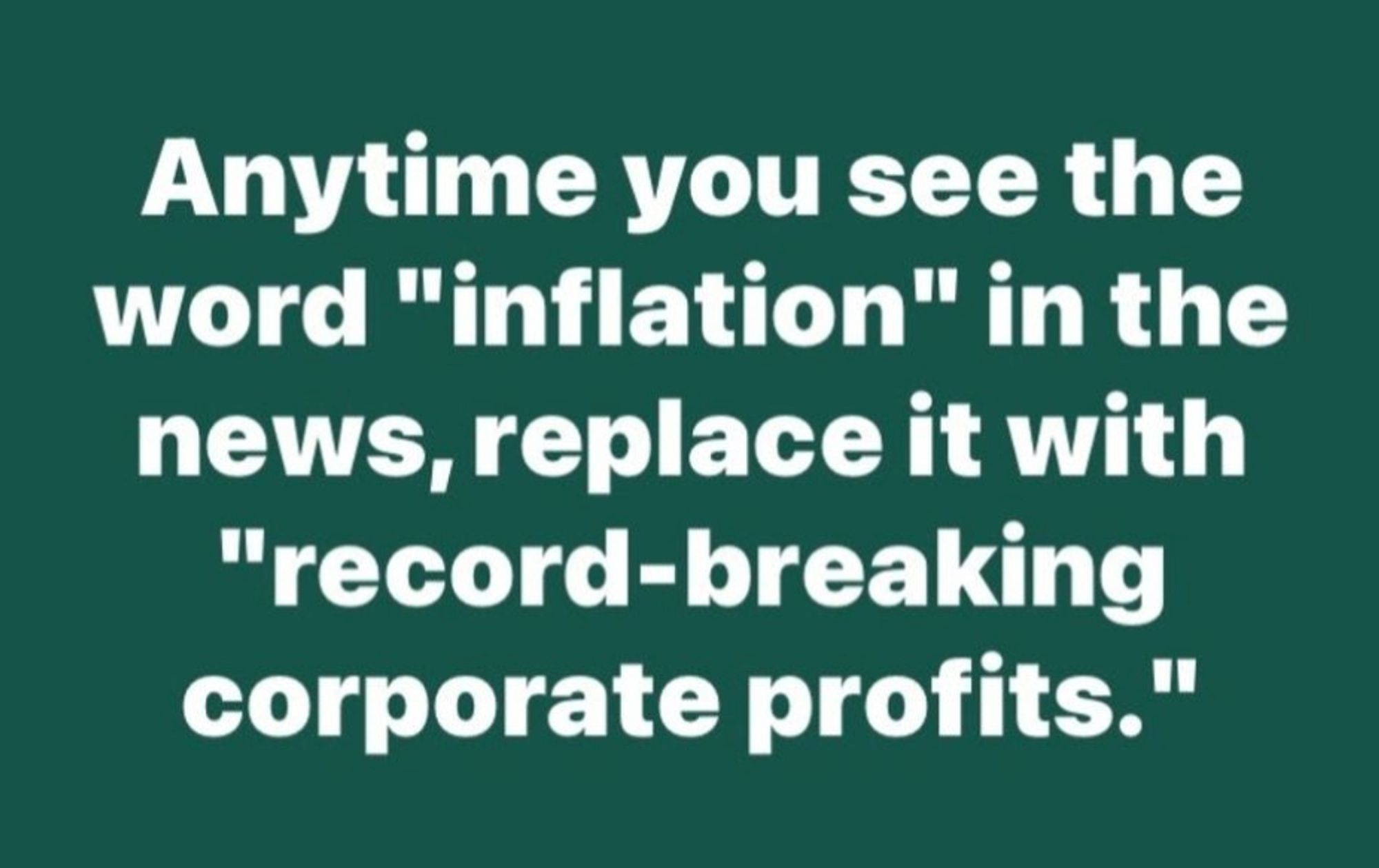 White test on a green card:
"Anytime you see the word "inflation" in the news, replace it with "record-breaking profits."