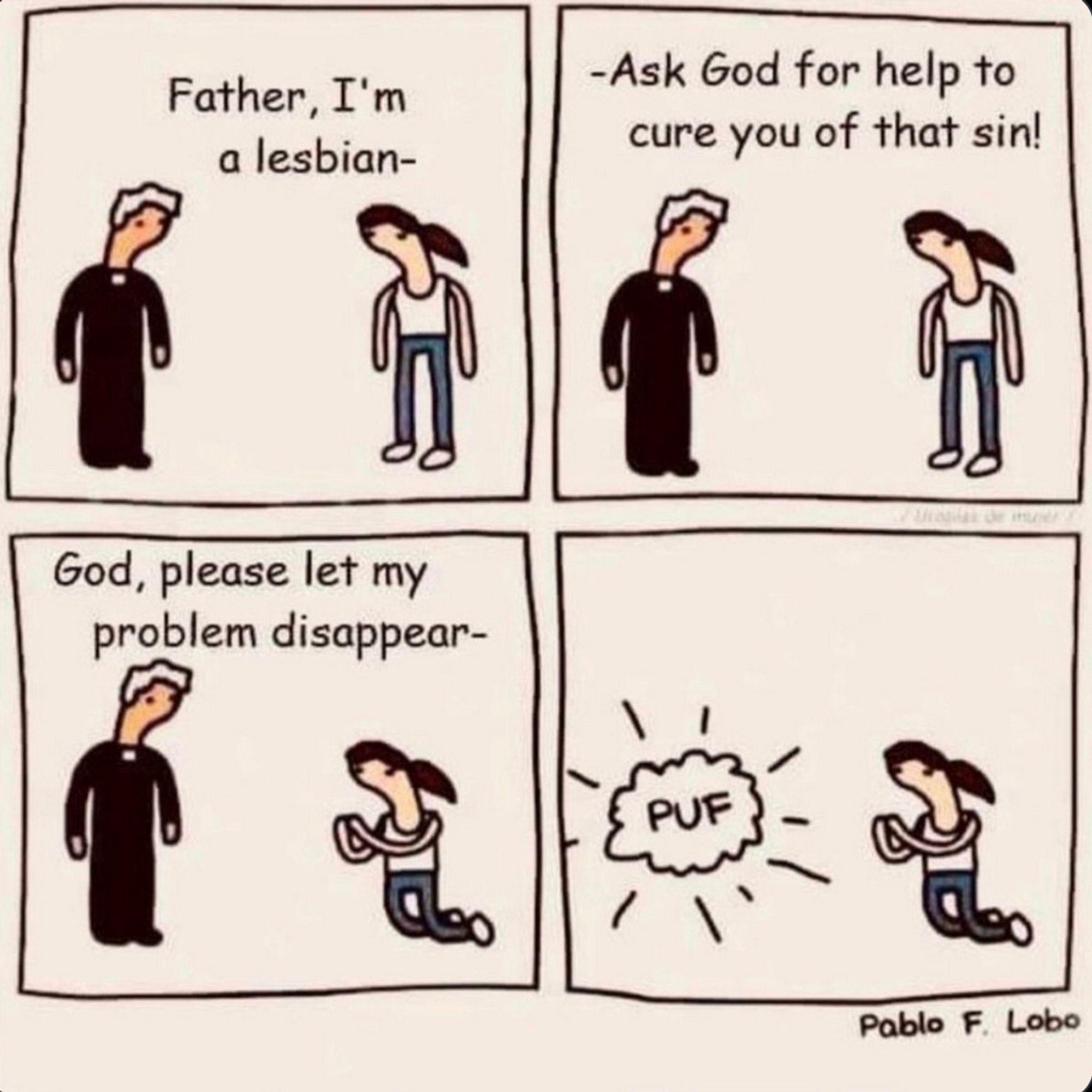 A four-square cartoon by Pablo F. Lobo:
The same priest and woman are in each frame.
Woman:  Father, I'm a lesbian -
Priest:  - Ask God for help to cure you of that sin!
Woman:  God, please let my problem disappear -
"PUF" (Priest disappears)