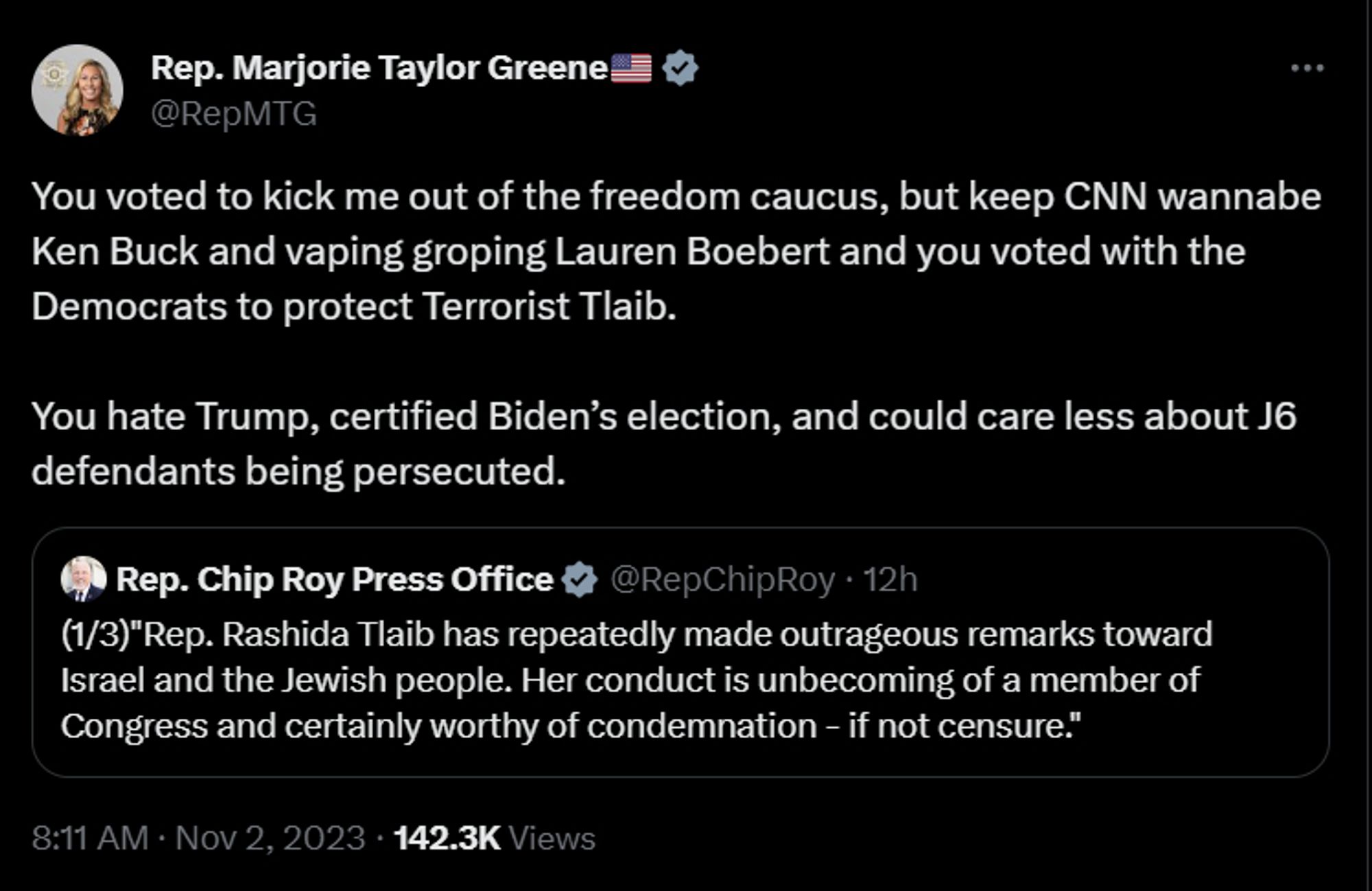 Rep. Marjorie Taylor Greene🇺🇸
@RepMTG
You voted to kick me out of the freedom caucus, but keep CNN wannabe Ken Buck and vaping groping Lauren Boebert and you voted with the Democrats to protect Terrorist Tlaib.

You hate Trump, certified Biden’s election, and could care less about J6 defendants being persecuted.
Quote
Rep. Chip Roy Press Office
@RepChipRoy
·
12h
(1/3)"Rep. Rashida Tlaib has repeatedly made outrageous remarks toward Israel and the Jewish people. Her conduct is unbecoming of a member of Congress and certainly worthy of condemnation - if not censure."