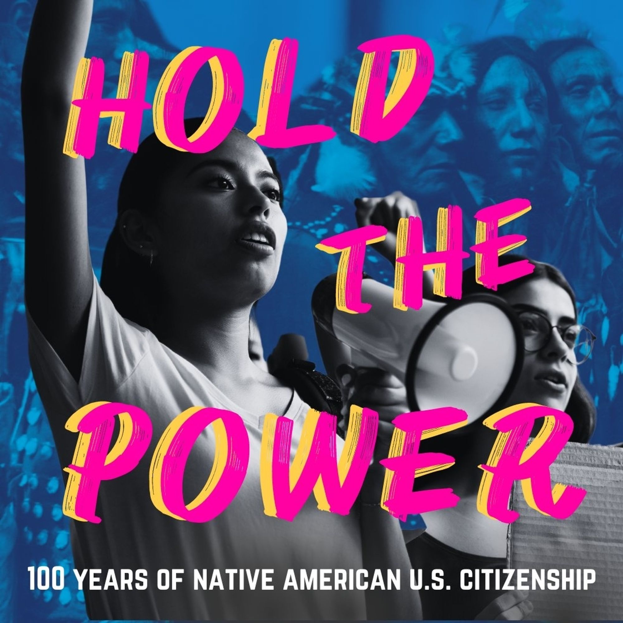 A pop art graphic of two native womenin black white, both are wearing white tees and one has her fist raised while holding a megaphone in ger other hand against a blue background with  multiple images of Native people. In hot pink with a yellow shadow, text reads hold the power. 100 years of Natove American U.S. Citizenship