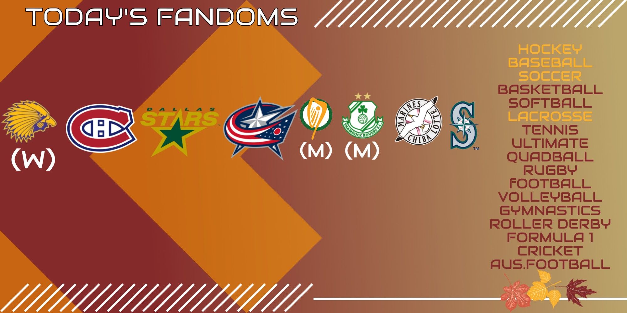 Orange and maroon background for today's fandoms graphic. In Lacrosse: Haudenosaunee (W), Ireland (M), In Soccer Shamrock Rovers (M), in Baseball, Chiba Lotte Marines, Mariners, in Hockey, Canadiens, Stars, and Blue Jackets.