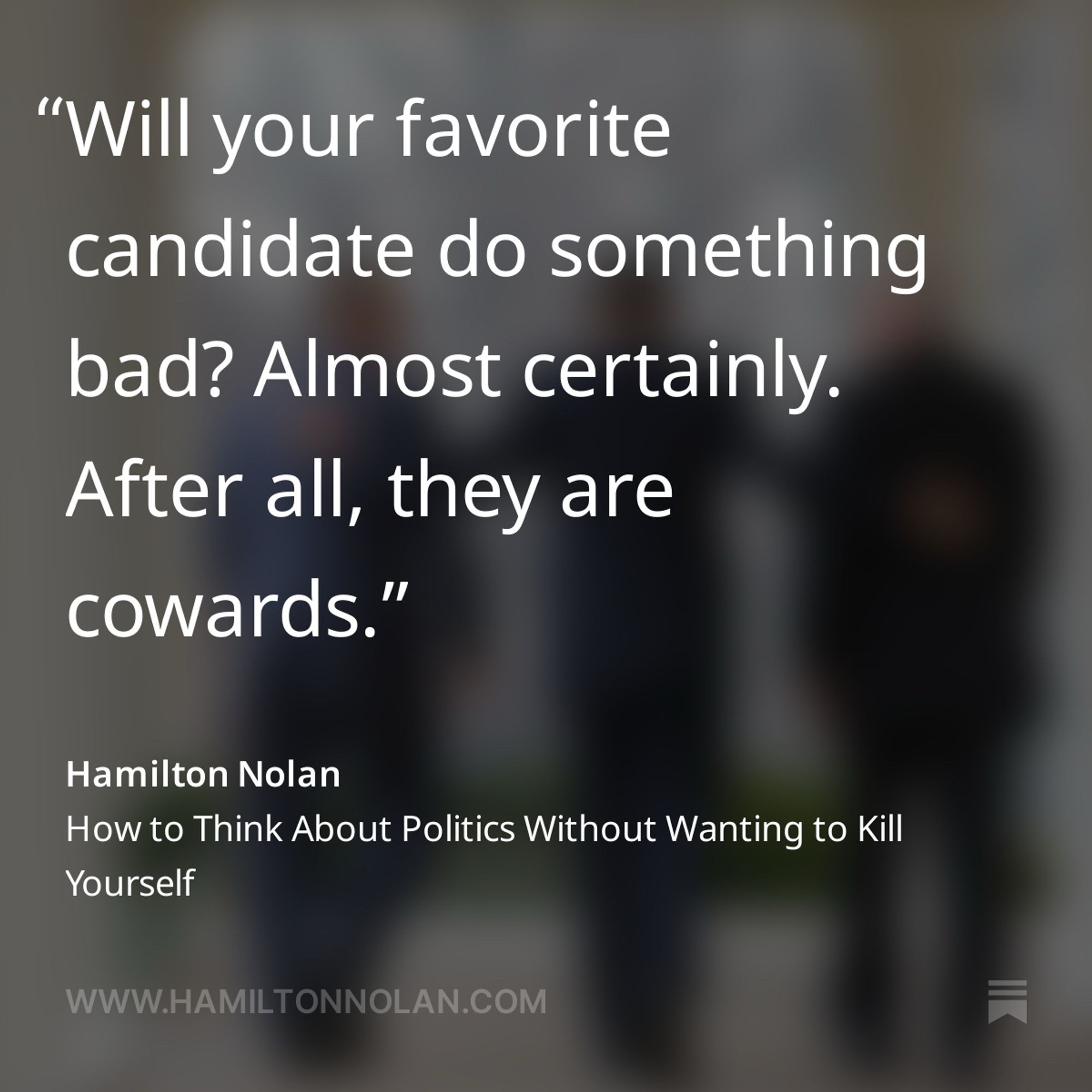 "Will your favorite candidate do something bad? Almost certainly.
After all, they are cowards."

Hamilton Nolan
How to Think About Politics Without Wanting to Kill Yourself

WWW.HAMILTONNOLAN.COM