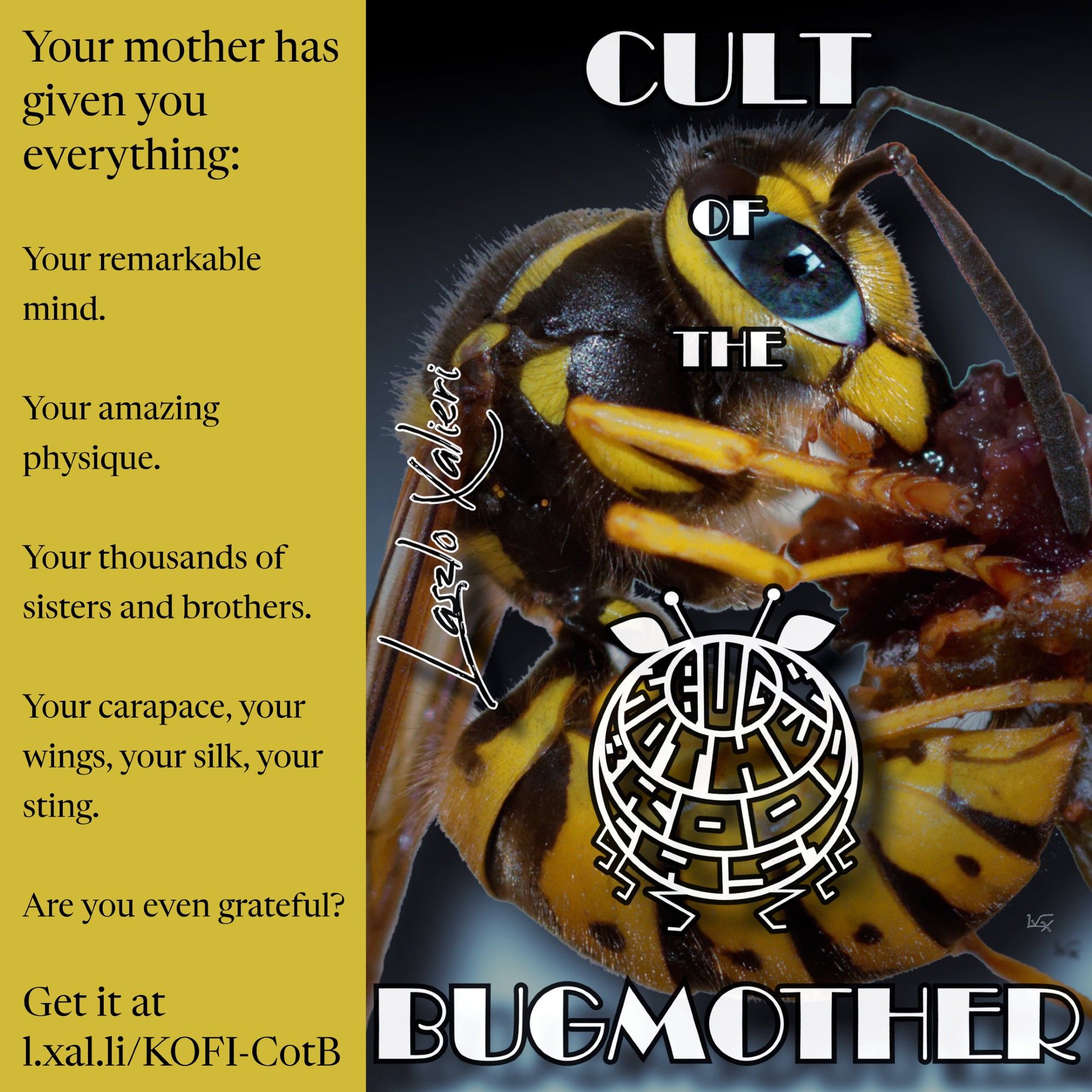 the cover for the feature-length ebook "Cult of the Bugmother" featuring a photographic image of a black-and yellow wasp with a human eye and the "Bugmother Broodcast" logo as well as a sidebar on the left reading:

"Your mother has given you everything: Your remarkable mind. Your amazing physique. Your thousands of sisters and brothers. Your carapace, your wings, your silk, your sting. Are you even grateful?"

and the link to the purchase site at https://l.xal.li/KOFI-CotB