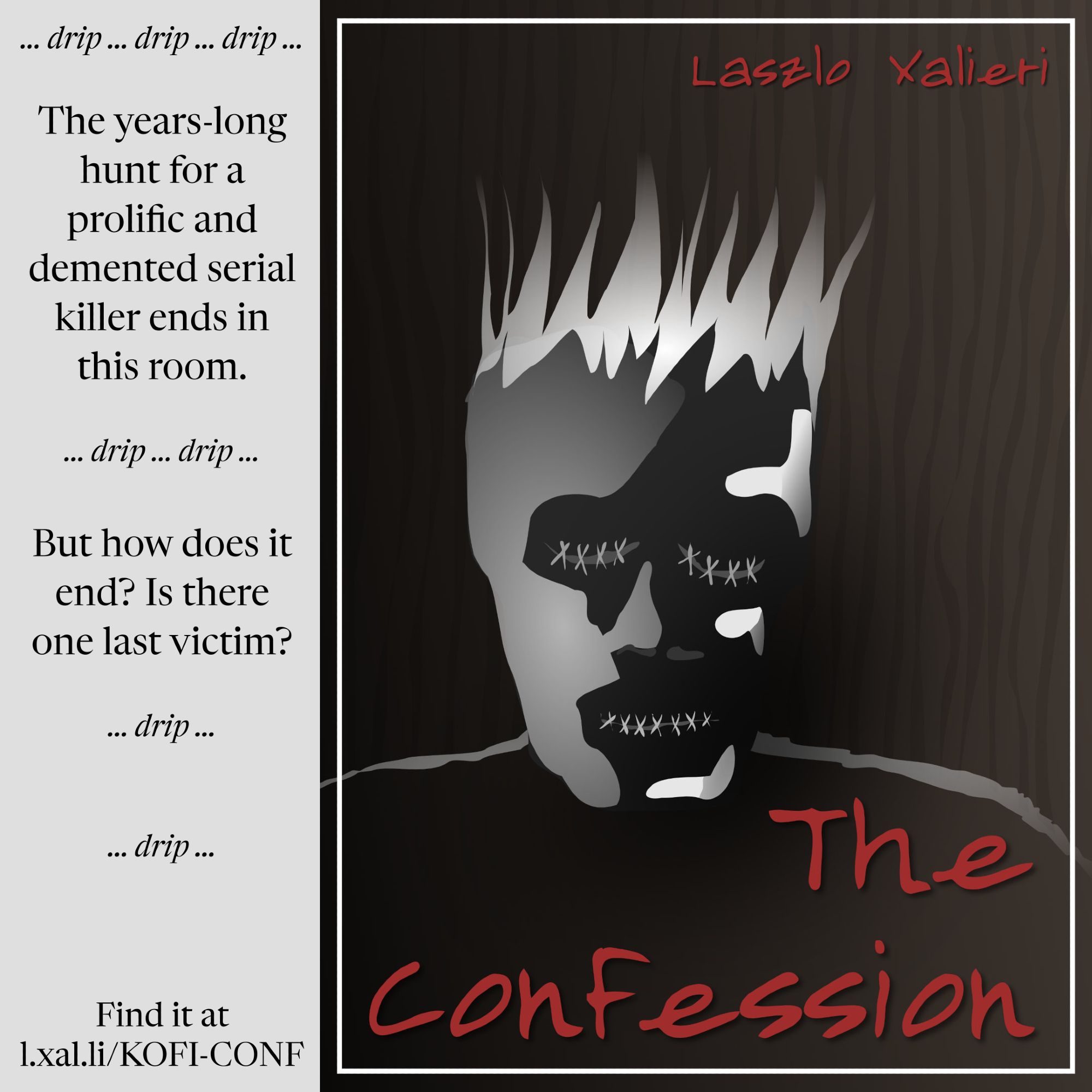 a promotional image for the short story e-book "The Confession" by Laszlo Xalieri featuring the cover--an abstracted illustrated portrait of a figure with upright pale hair and eyes and mouth stitched closed--and the sidebar text: "The years-long hunt for a prolific and demented serial killer ends in this room. But how does it end? Is there one last victim?" and the link to the store to buy it at https://l.xal.li/KOFI-CONF