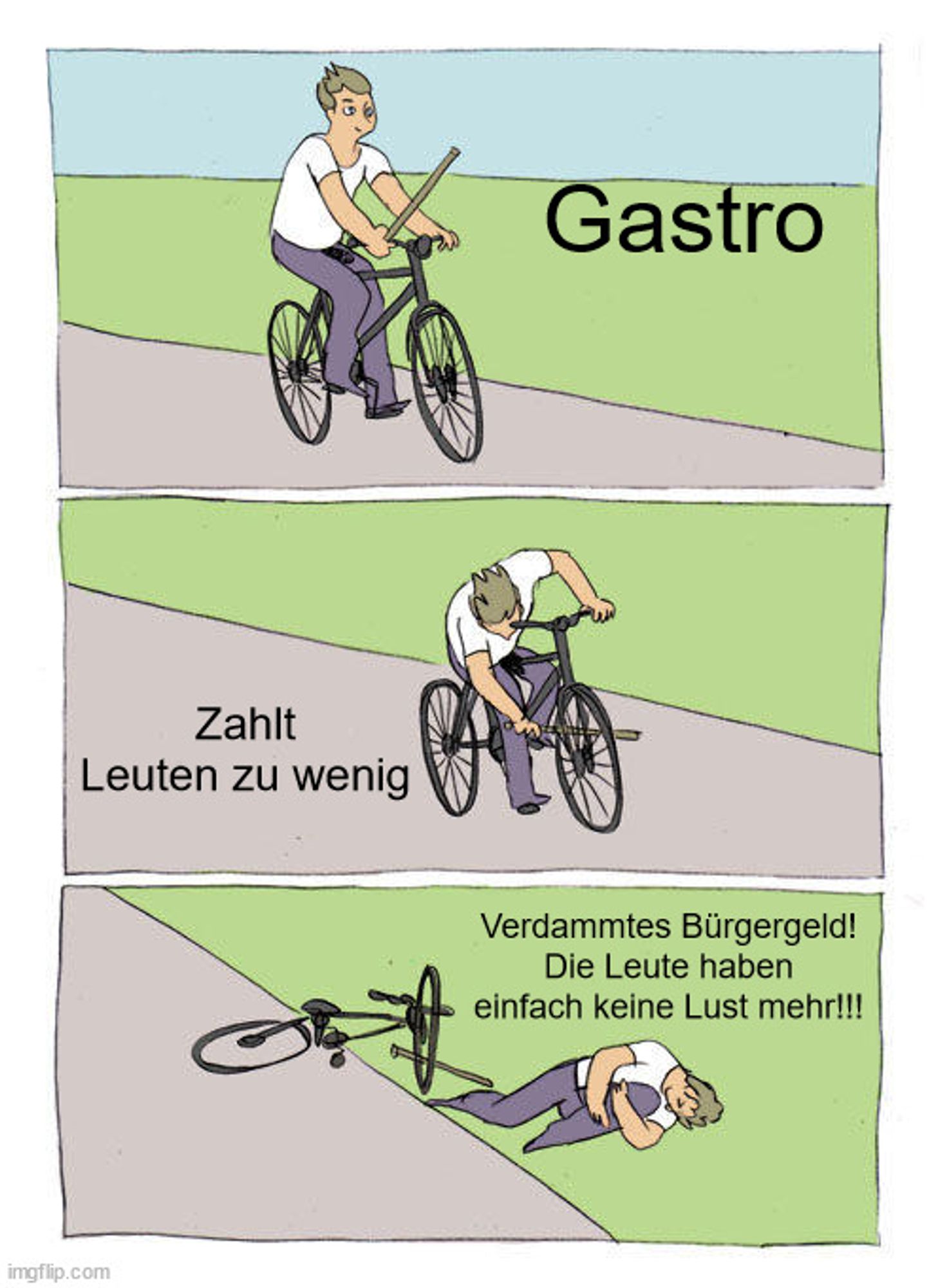 3  Bilder untereinander.

Bild 1: Ein Mann fährt Fahrrad. Ein Stock in seiner Hand. Daneben steht das Wort Gastro

Bild 2: Der Mann steckt beim fahren, den Stock in die Speichen. Daneben steht: Zahlt Leuten zu wenig

Bild 3: Der Mann ist gestürzt. Daneben steht: Verdammtes Bürgergeld! Die Leute haben einfach keine Lust mehr!!!