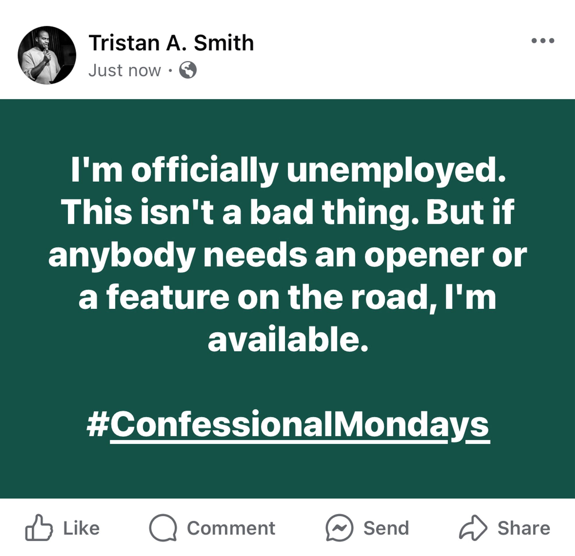 A screenshot of a Facebook post by myself saying, "I'm officially unemployed. This isn't a bad thing. But if anybody needs an opener or a feature on the road, I'm available.

#ConfessionalMondays"