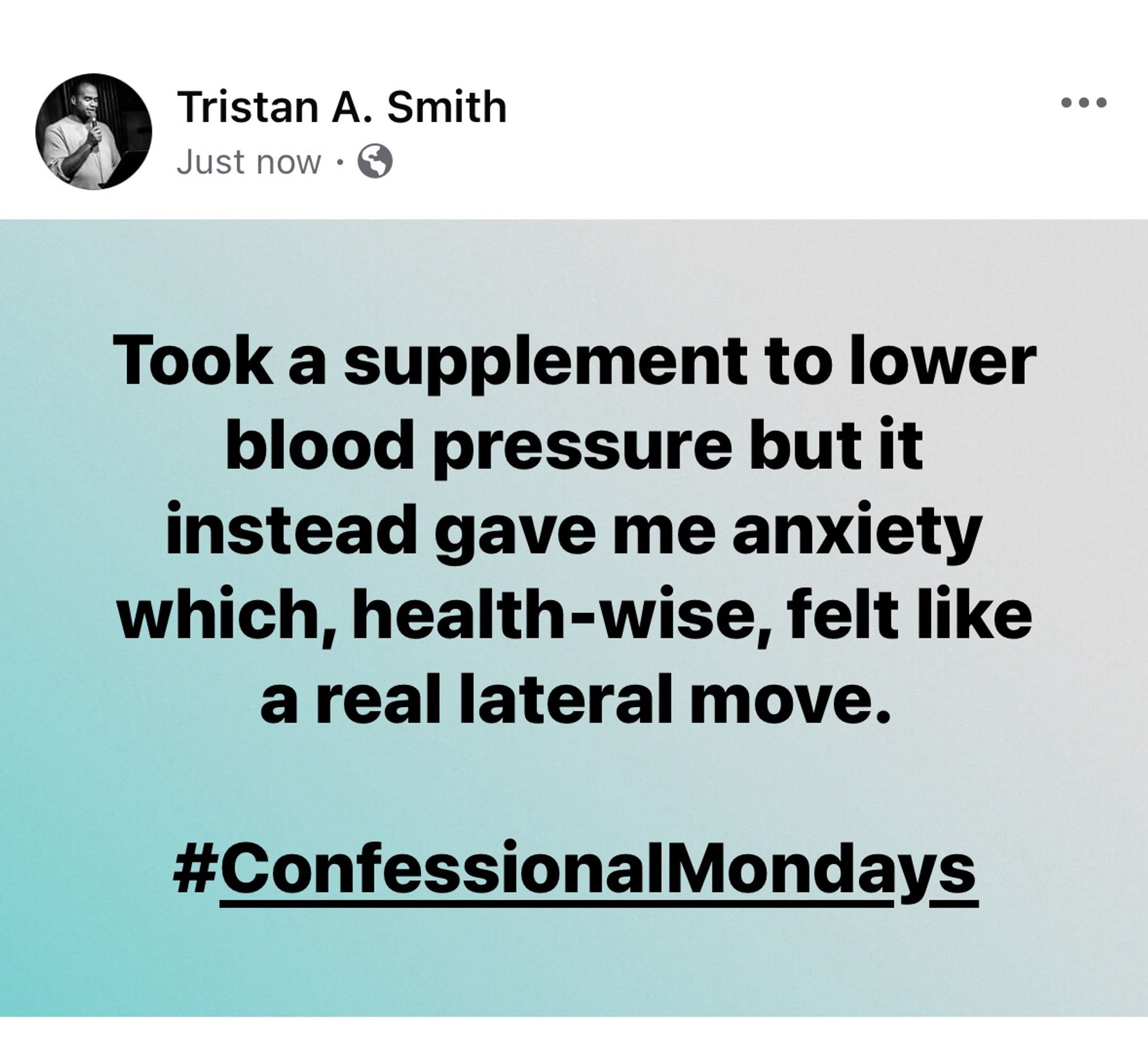 A screenshot of a Facebook post by me that says, "Took a supplement to lower blood pressure but it instead gave me anxiety which, health-wise, felt like a real lateral move.

#ConfessionalMondays"