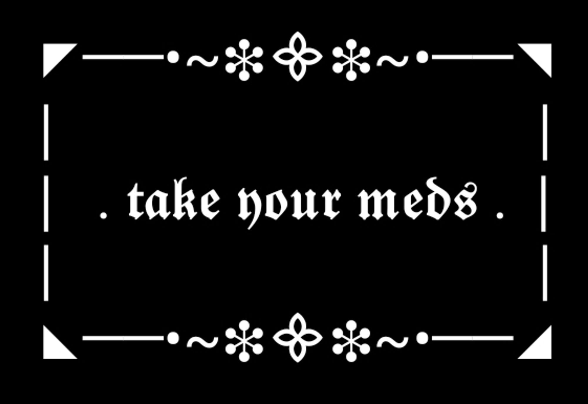 a cute and fancy box made with unicode characters. in the center is text written in frakturs/blackletter (goth font) which says "take your meds"