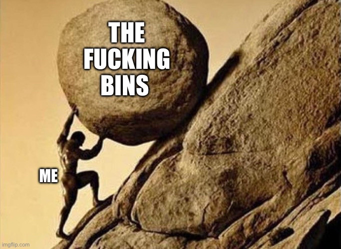 Sisyphus rolling that boulder up a mountain but Sisyphus is me and the boulder is the fucking bins