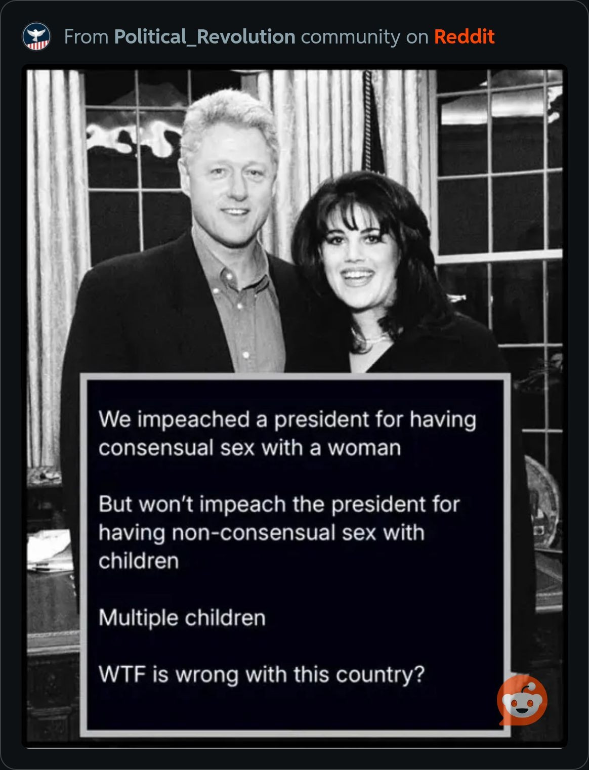 We impeached a president for having consensual sex with a woman. But won't impeach the president for having non-consensual sex with children. Multiple children. WTF is wrong with this country? It's a picture of Bill Clinton with Monica Lewinsky.