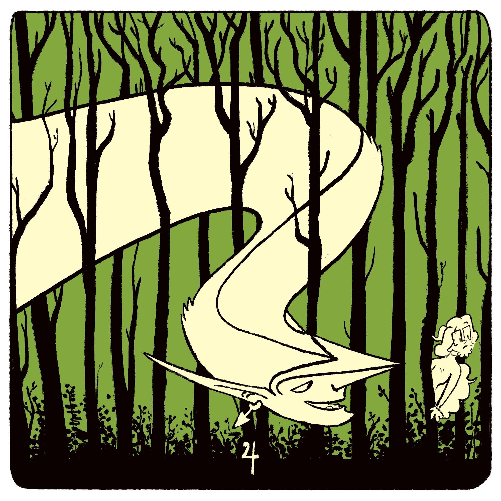 A Square tri-color illustration of a forest scene. Many tall, thin trees are lined up neatly in the frame, with some miscellaneous bushes between them. A large ominous figure snakes his head and neck between the trees like a wisp of smoke. His pointed face is looking down at a much smaller figure in the bottom right. The smaller figure is half hidden behind a small tree, making the logistics of her hiding spot almost cartoonist. She is leaning out and looking away from the large figure, perhaps unaware of his presence.  The number 4 is drawn in the bottom center of the frame.