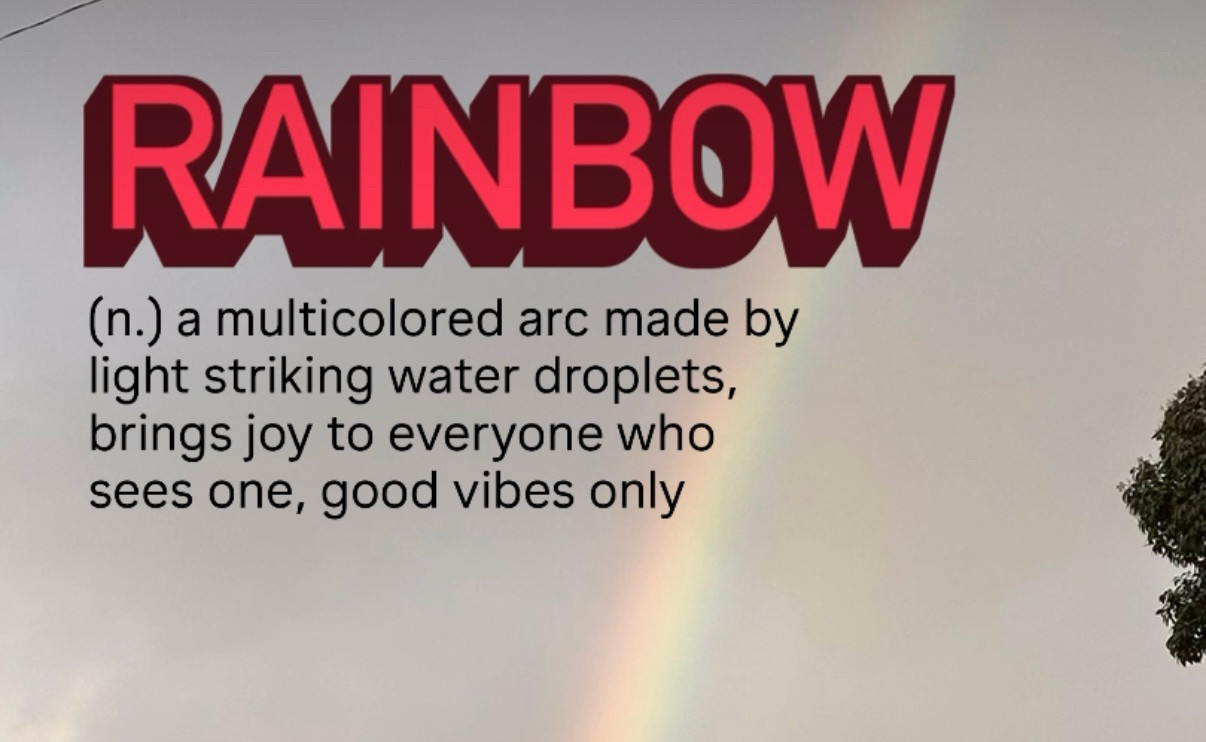 A picture of a rainbow with a caption: "a multicolored art made by light striking water droplets, brings joy to everyone who sees one, good vibes only"