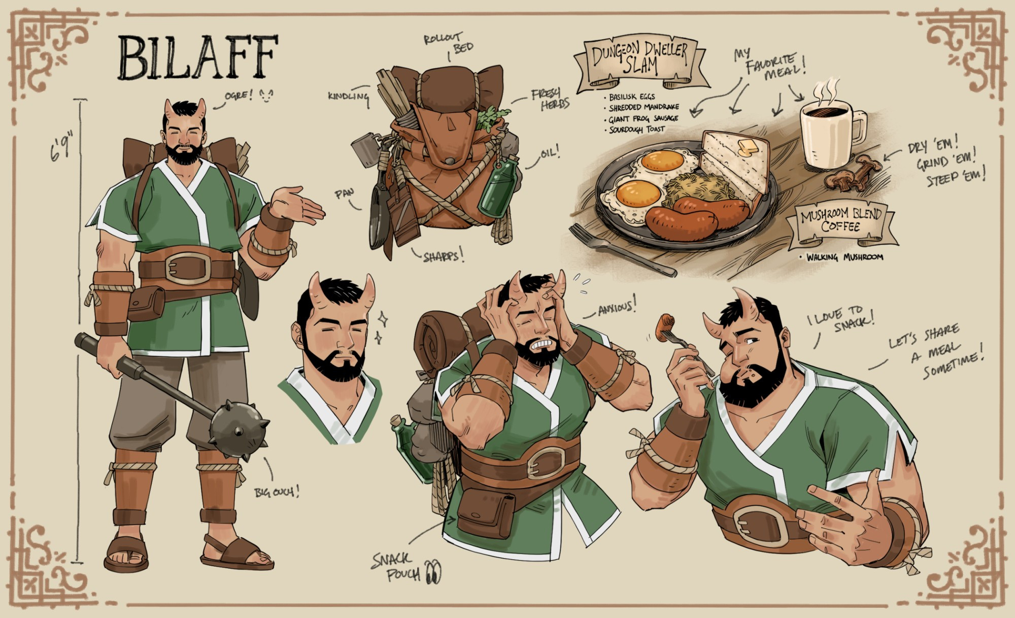 Collage of my Dungeon Meshi-sona Bilaff. He's an ogre with 2 horns, wears a green tunic, wields a mace, and carries a large backpack full of supplies and ingredients.

Full front view: Bilaff stands with his hand gestured out, a size chart indicates he is 6'9".

His backpack: Items hanging off of it are labelled, Rollout bed, kindling, fresh herbs, pan, oil, and sharps!

Image of Bilaff panicked, with his hands to his head, labelled "Anxious!"

Image of Bilaff holding a piece of sausage on the end of a fork and mid-chew. Labelled: "I love to snack! Let's share a meal sometime!"

Image of a meal cooked by Pilaff, his favorite meal: The Dungeon Dweller Slam and a cup of Mushroom Blend Coffee. Ingredients listed: Basilisk Eggs, Shredded Mandrake, Giant Frog Sausage, Sourdough Toast, Walking Mushroom. Mushrooms labelled: Dry 'em, Grind 'em, Steep 'em!