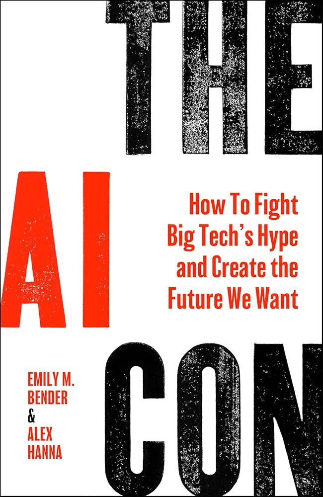 Book Cover:

THE AI CON

How To Fight Big Tech's Hype and Create the Future We Want
CON

EMILY M.
BENDER
ALEX HANNA
