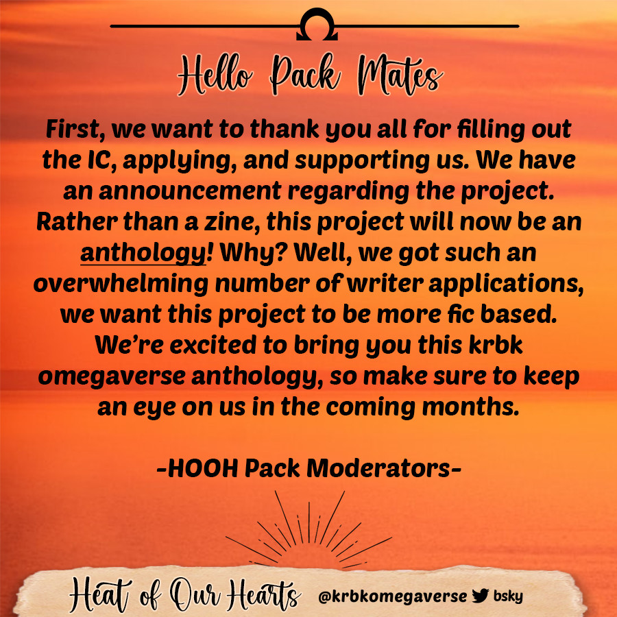 Hello Pack mates 😎

First, we want to thank you all for filling out the IC, applying, and supporting us. We have an announcement regarding the project. Rather than a zine, this project will now be an anthology! Why? Well, we got such an overwhelming number of writer applications, we want this project to be more fic based. We’re excited to bring you this krbk omegaverse anthology, so make sure to keep an eye on us in the coming months☀️ 