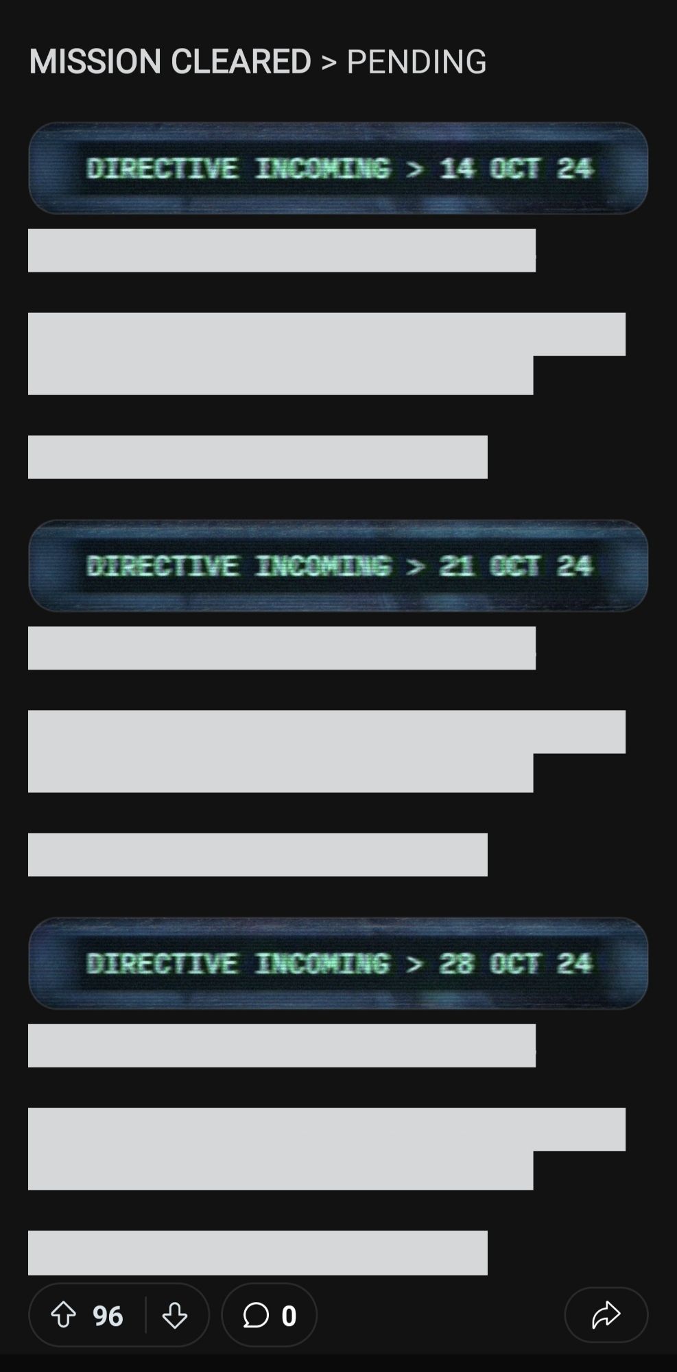 Screenshot of a Reddit post. Text:
MISSION CLEARED > PENDING
[lines redacted]
DIRECTIVE INCONING > 14 0CT 24
[lines redacted]
DIRECTIVE INCOMING > 21 OCT 24 
[lines redacted]
DIRECTIVE INCOMING > 28 OCT 24
[lines redacted]