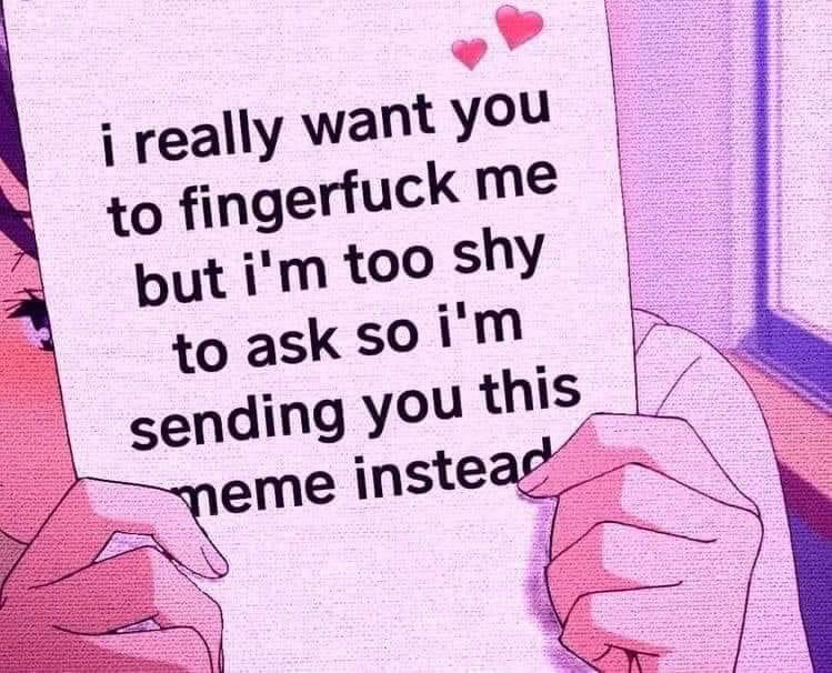 a photo that says “i really want you to fingerfuck me but i’m to shy to ask so i’m sending you this meme instead”