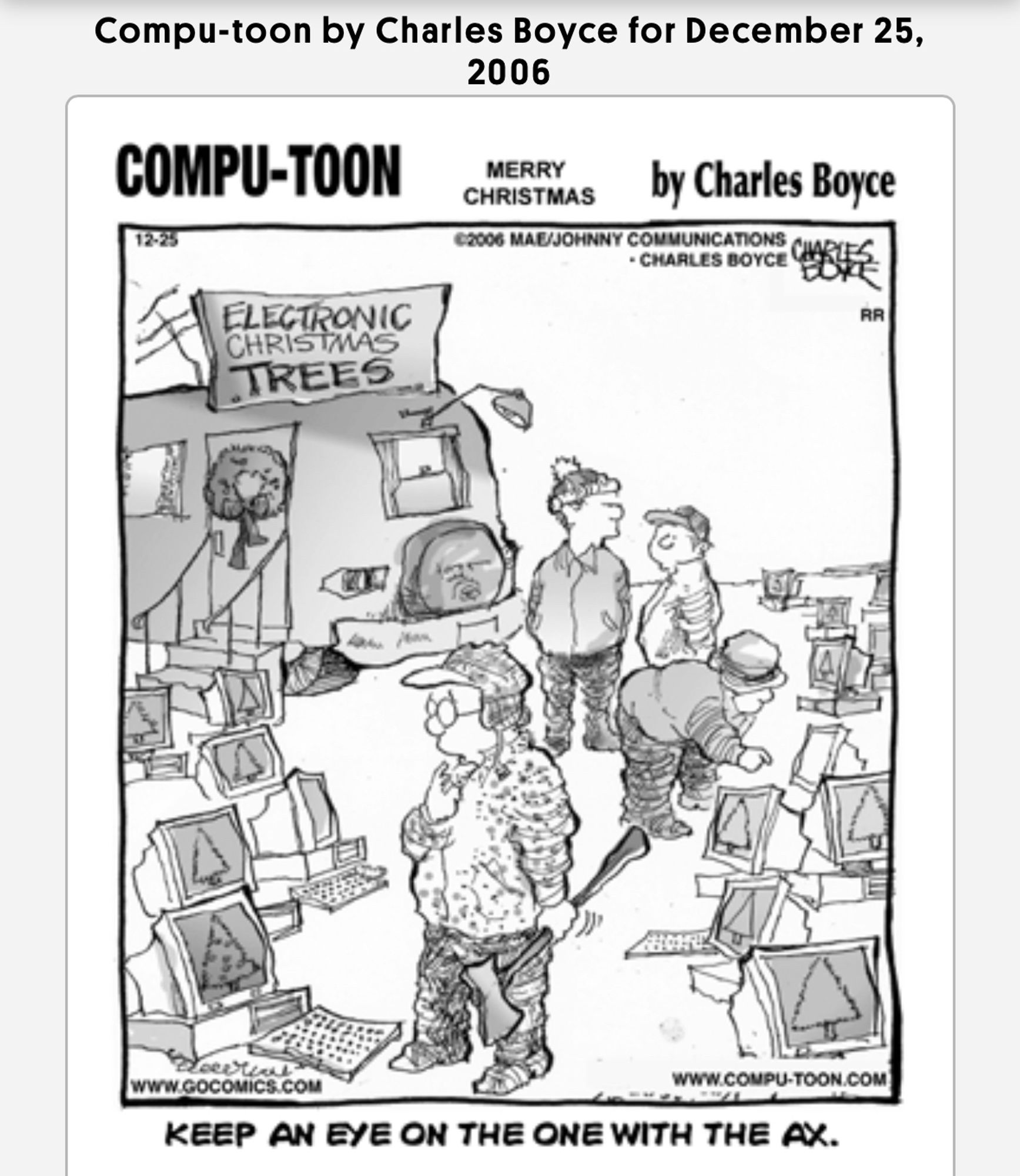 Compu-toon comic for 12/25/2006. It shows a single panel with a trailer which has a sign that says “electronic Christmas trees”. There are computer monitors scattered around with pictures of Christmas trees. One person is looking at them, a second one seems perplexed as they hold an axe. A third onlooker talks to a fourth one. The comic’s caption says “Keep an eye on the one with the ax.”