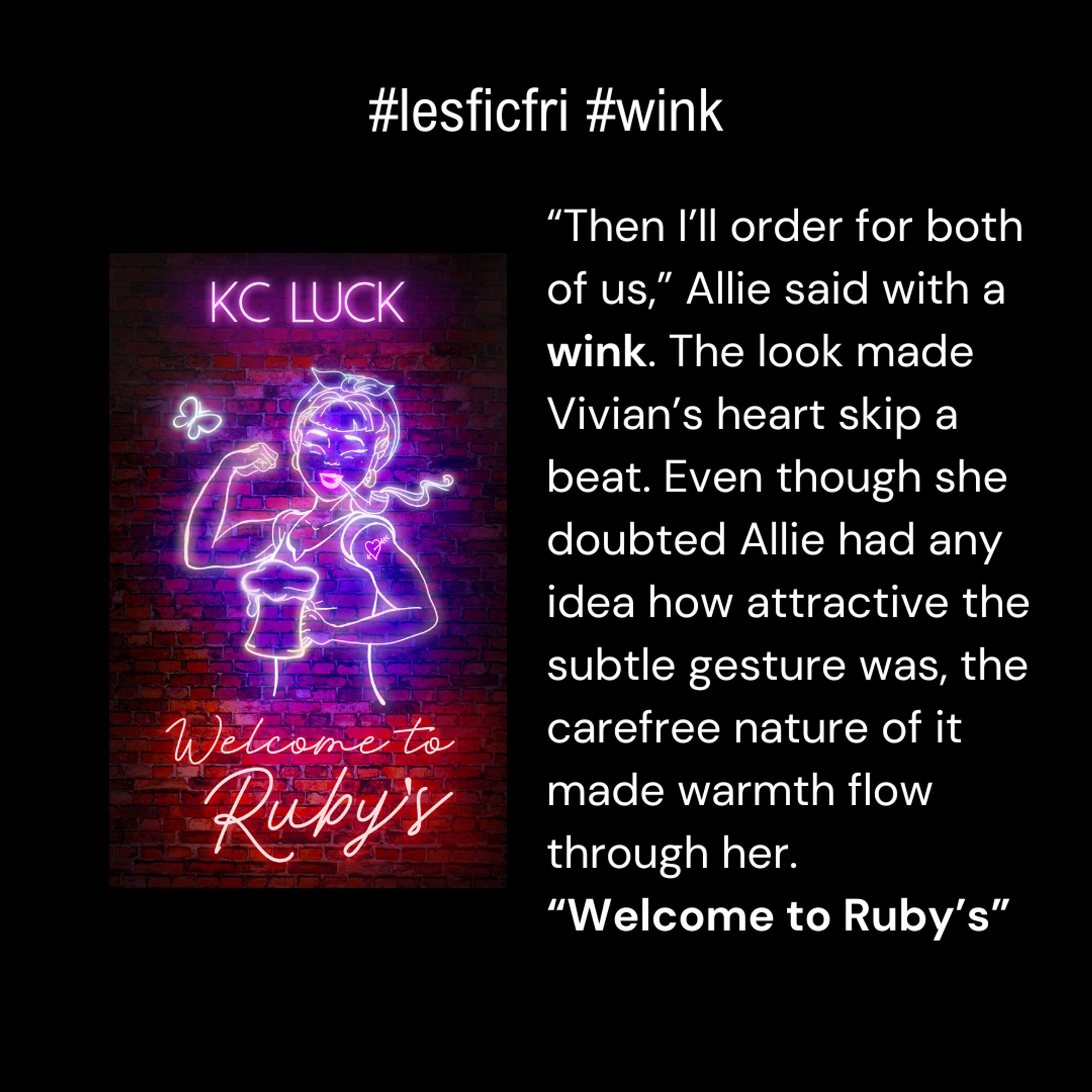 Welcome to Ruby's book cover on black background with words in white:  #lesficfri #wink Then I’ll order for both of us,” Allie said with a wink. The look made Vivian’s heart skip a beat. Even though she doubted Allie had any idea how attractive the subtle gesture was, the carefree nature of it made warmth flow through her. Welcome to Ruby's