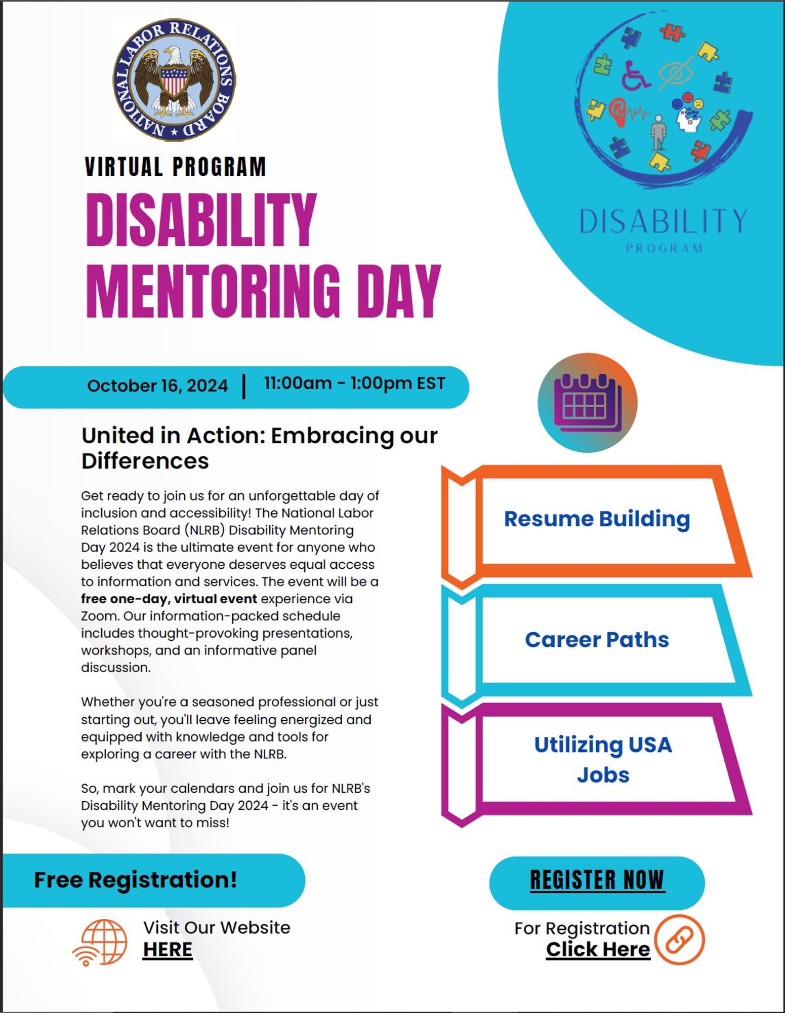 A flyer. Text reads, "Virtual Program. Disability Mentoring Day. October 16, 2024 / 11:00am-1:00pm EST. United in Action: Embracing Our Differences. Get ready to join us for an unforgettable day of inclusion and accessibility! The National Labor Relations Board (NLRB) Disability Mentoring Day 2024 is the ultimate event for anyone who believes that everyone deserves equal access to information and services. The event will be a free one-day, virtual event experience via Zoom. Our information-packed schedule includes thought-provoking presentations, workshops, and an informative panel discussion. Whether you're a seasoned professional or just starting out, you'll leave feeling energized and equipped with knowledge and tools for exploring a career with the NLRB. So, mark your calendars and join us for NLRB's Disability Mentoring Day 2024 - it's an event you won't want to miss! Free registration! Resume Building; Career Paths; Utilizing USA jobs."