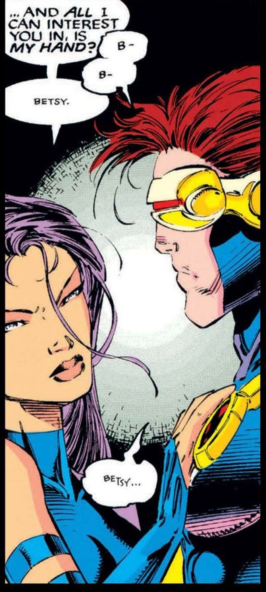 Psylocke from the X-Men rests her hand on Cyclops’ chest as she looks him in the visor, and says, “… And ALL I can interest you in, is MY HAND?“
Cyclops stammers, “B – B –“
“Betsy,“ Psylocke silently replies.
“Betsy… “ Cyclops shakily repeats.