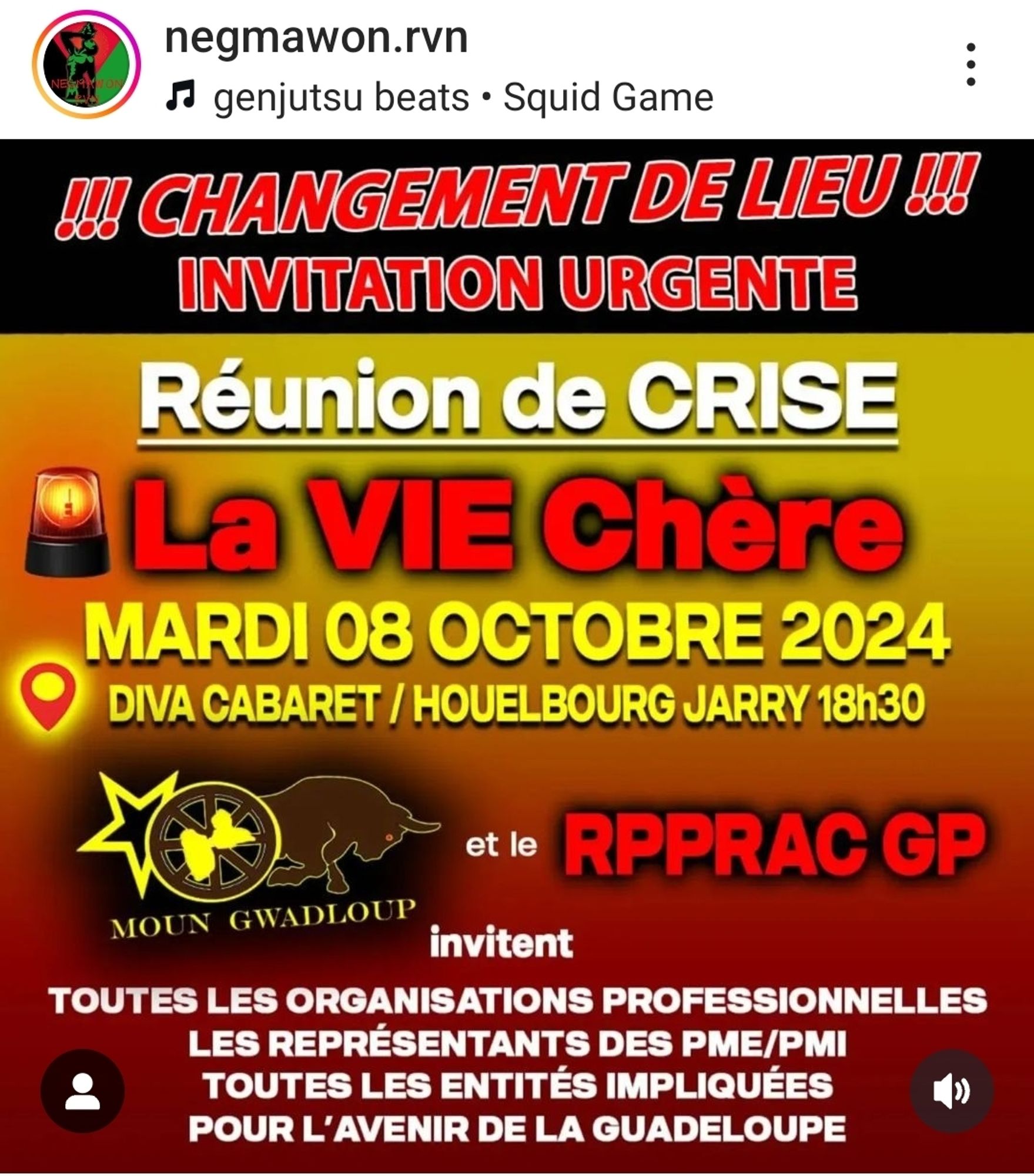 Post Instagram du compte negmawon.rvn

Il s'agit d'un flyer des organisations Moun Gwadloup et de la RPPRAC Guadeloupe qui invitent à une réunion de crise pour évoquer la vie chère, tout à l'heure Mardi 8 octobre 2024 à 18h30 au DIVA CABARET / HOUELBOURG JARRY.

Le flyer se termine sur ce texte : TOUTES LES ORGANISATIONS PROFESSIONNELLES LES REPRESENTANTS DES PME/PMI LA TOUTES LES ENTITÉS IMPLIQUÉES POUR L'AVENIR DE LA GUADELOUPE